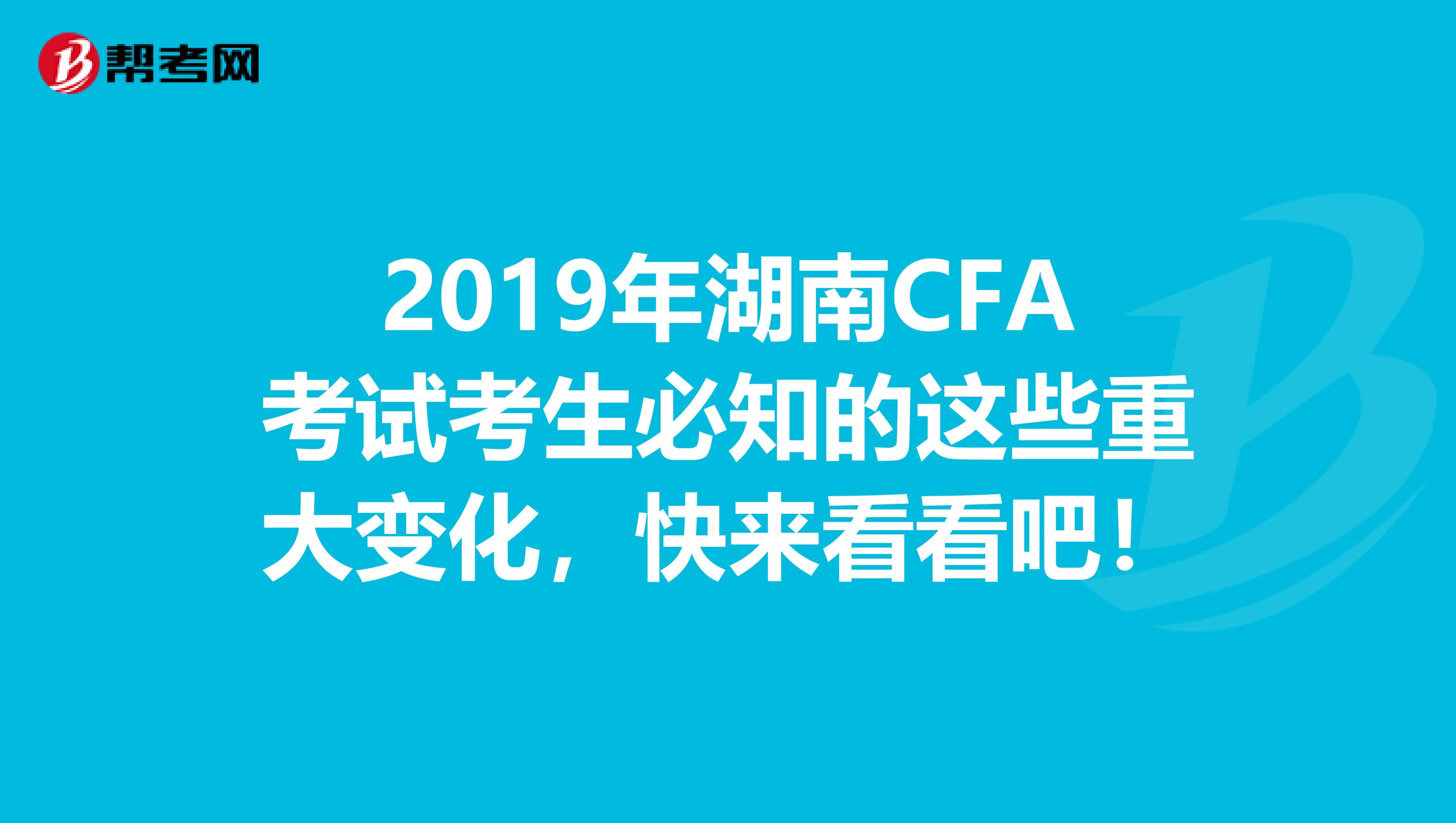 2019年湖南CFA考试考生必知的这些重大变化，快来看看吧！