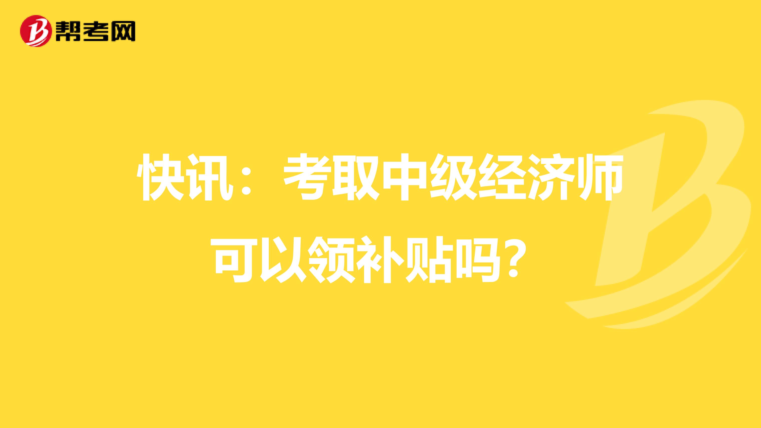 快讯：考取中级经济师可以领补贴吗？