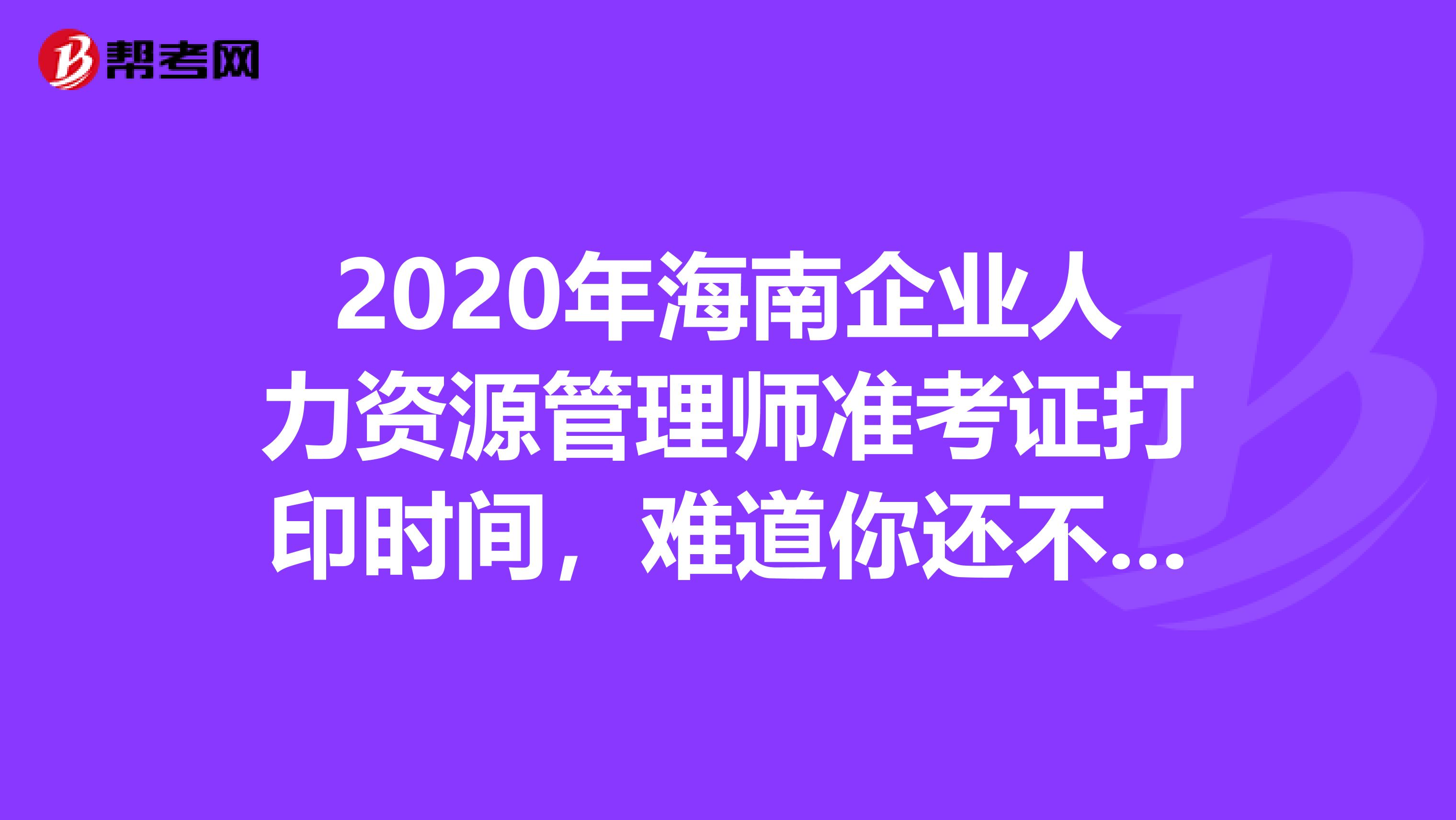 2020年海南企业人力资源管理师准考证打印时间，难道你还不知道？