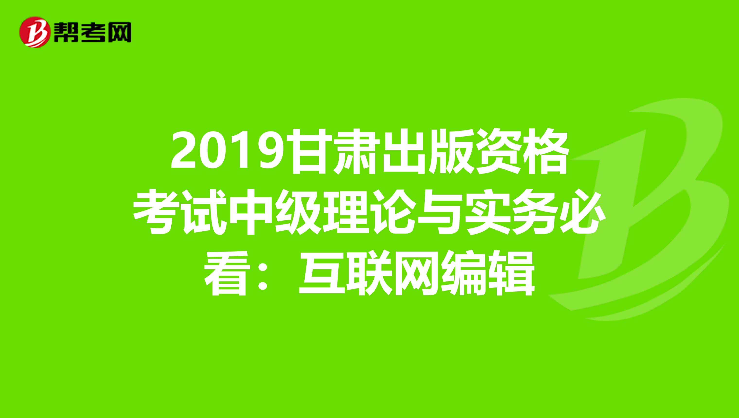 2019甘肃出版资格考试中级理论与实务必看：互联网编辑