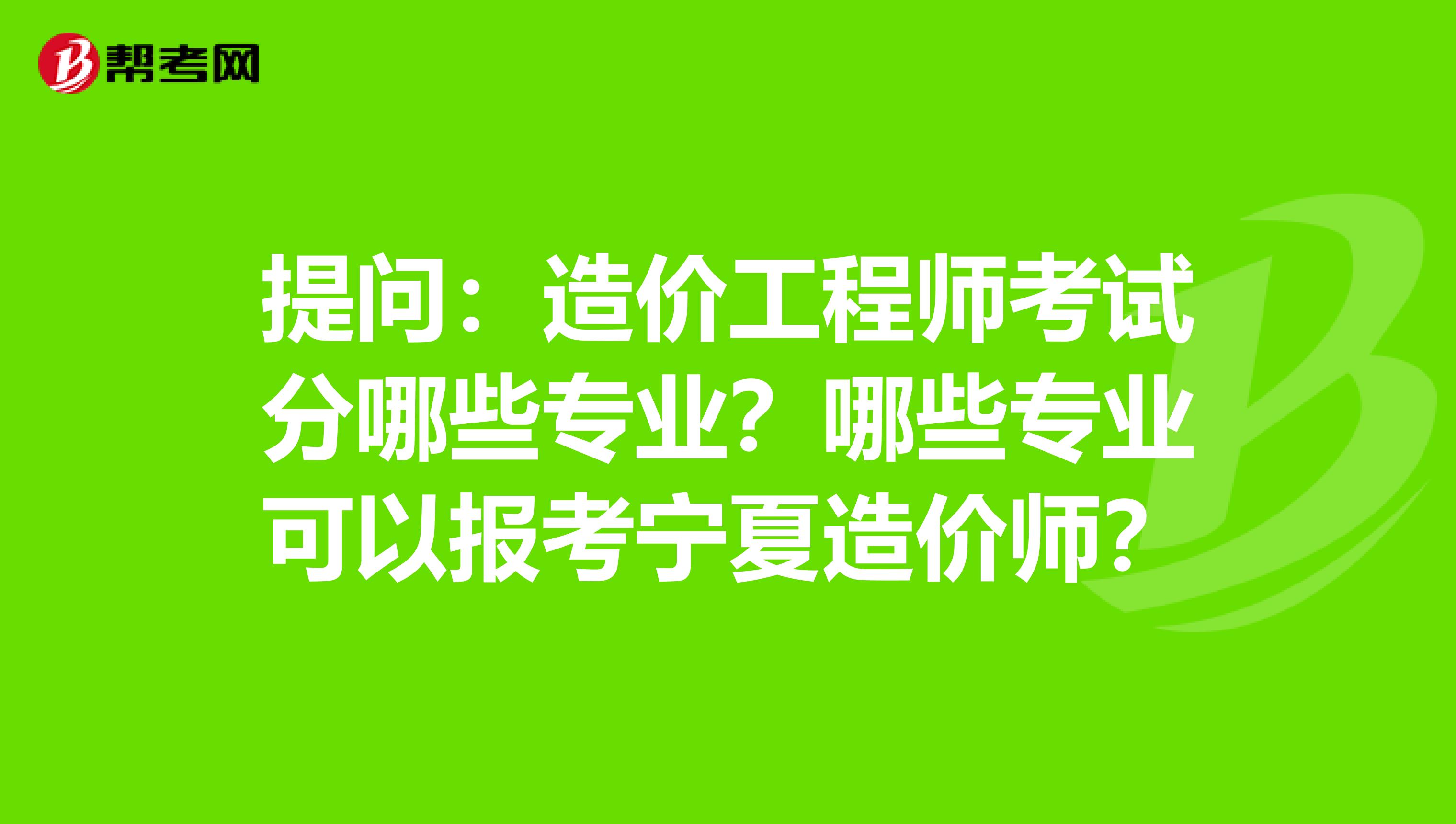 提问：造价工程师考试分哪些专业？哪些专业可以报考宁夏造价师？