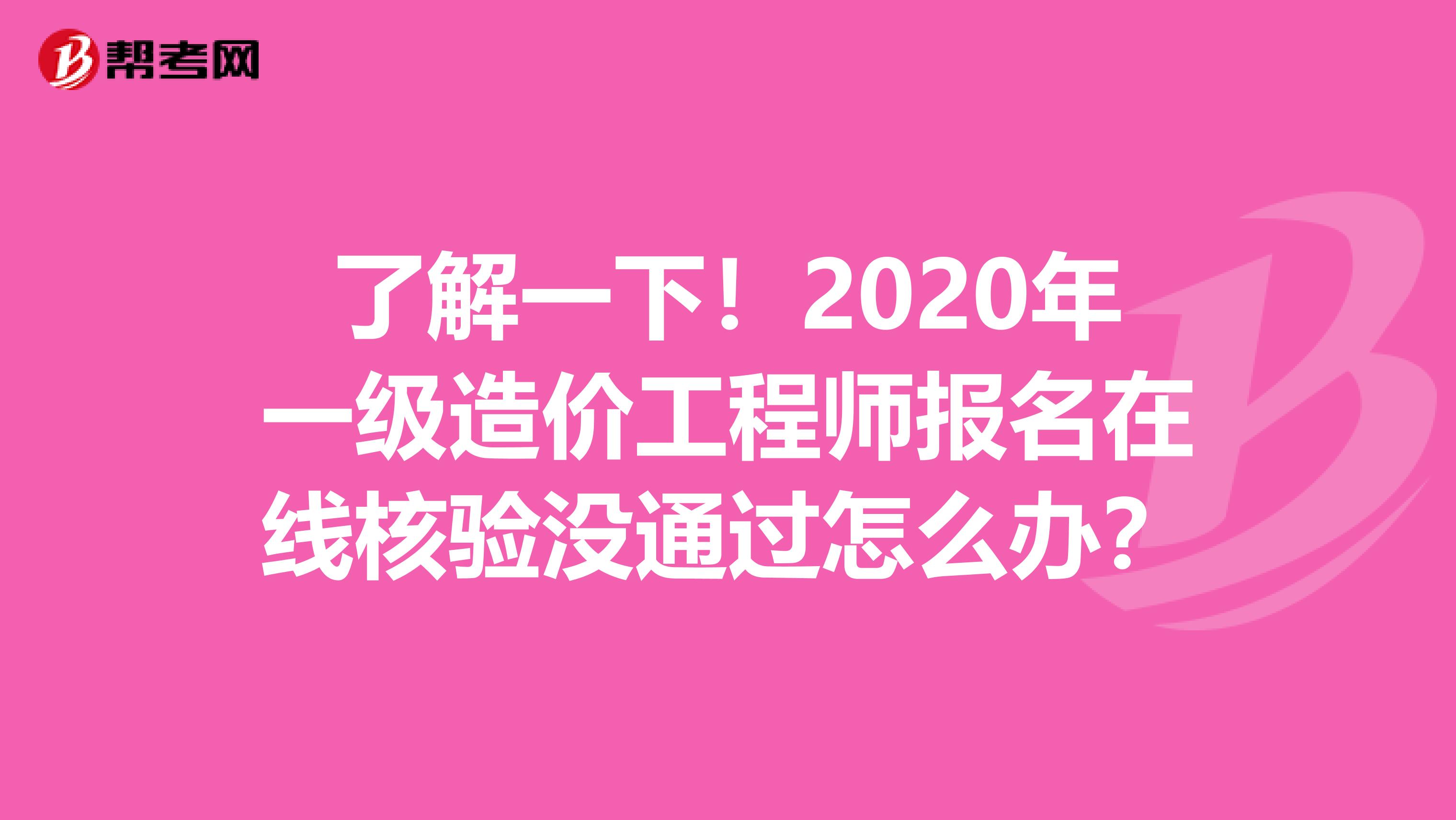 了解一下！2020年一级造价工程师报名在线核验没通过怎么办？