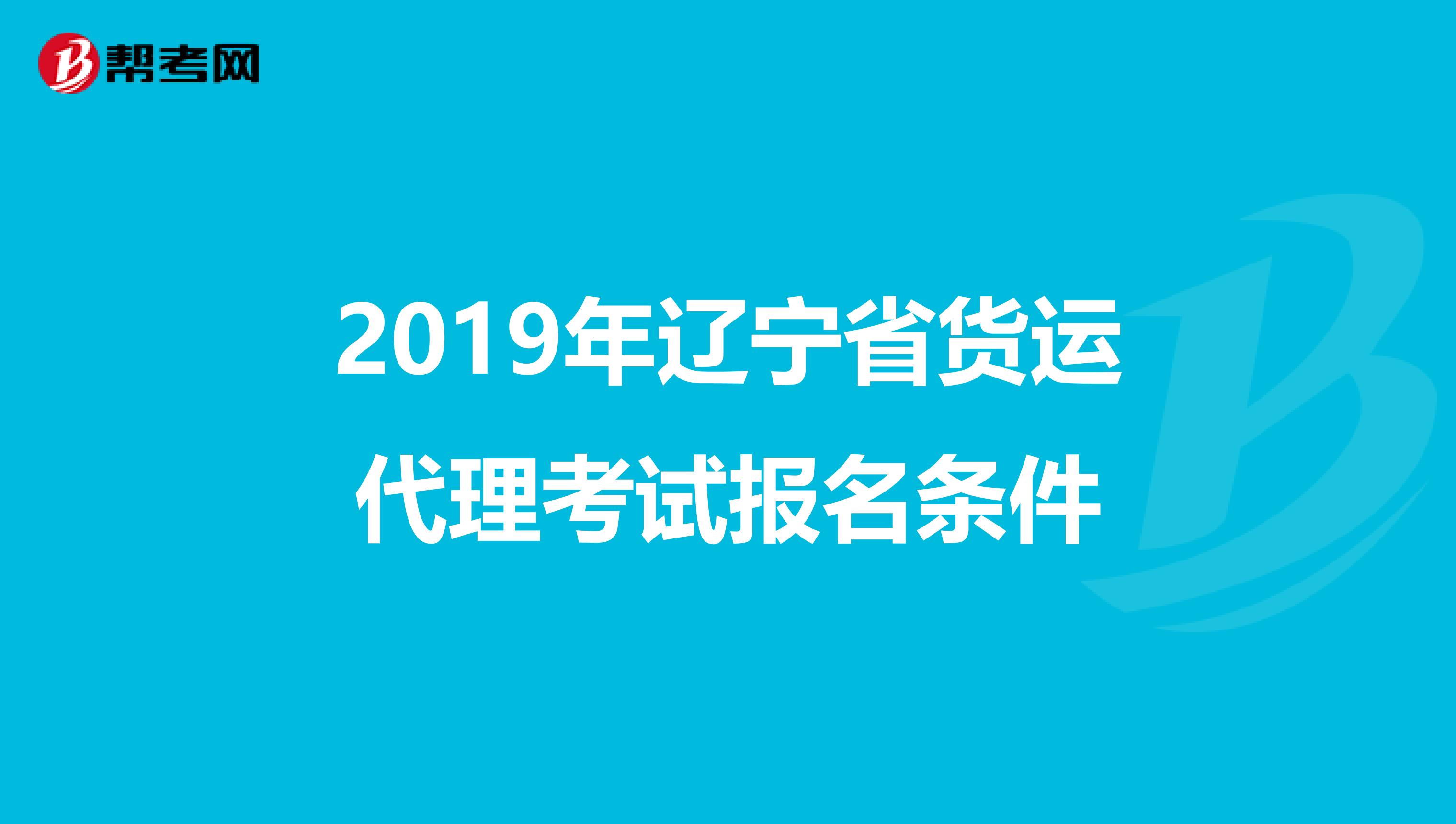 2019年辽宁省货运代理考试报名条件