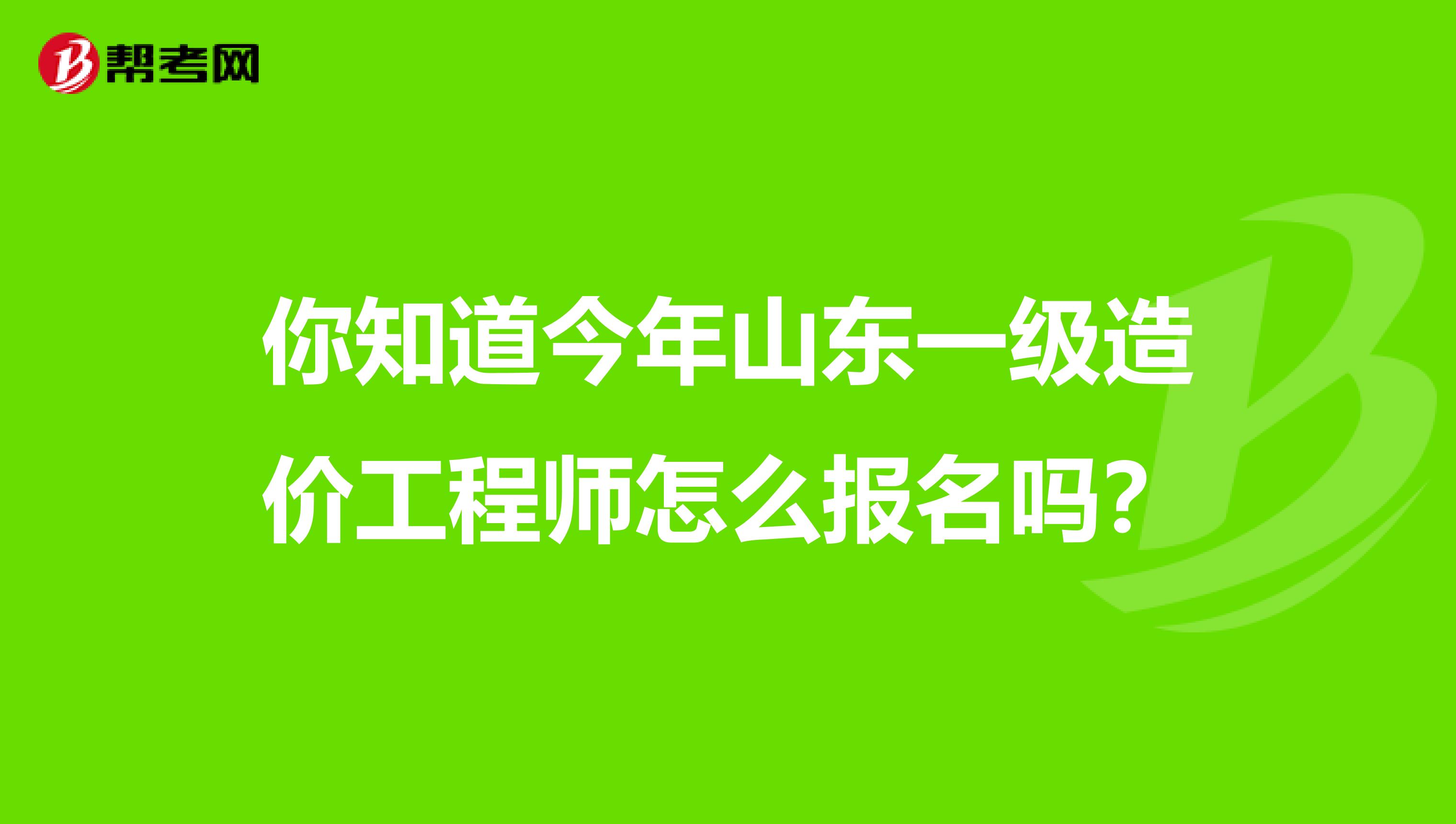 你知道今年山东一级造价工程师怎么报名吗？