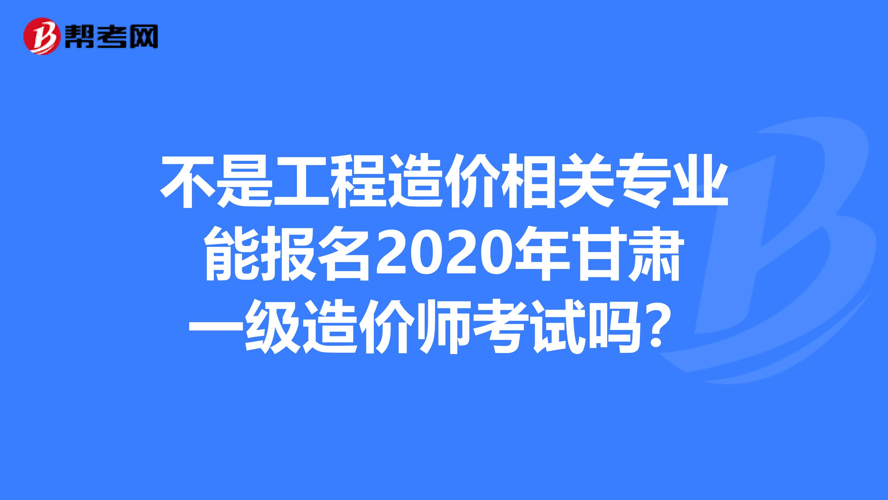 不是工程造价相关专业能报名2020年甘肃一级造价师考试吗？