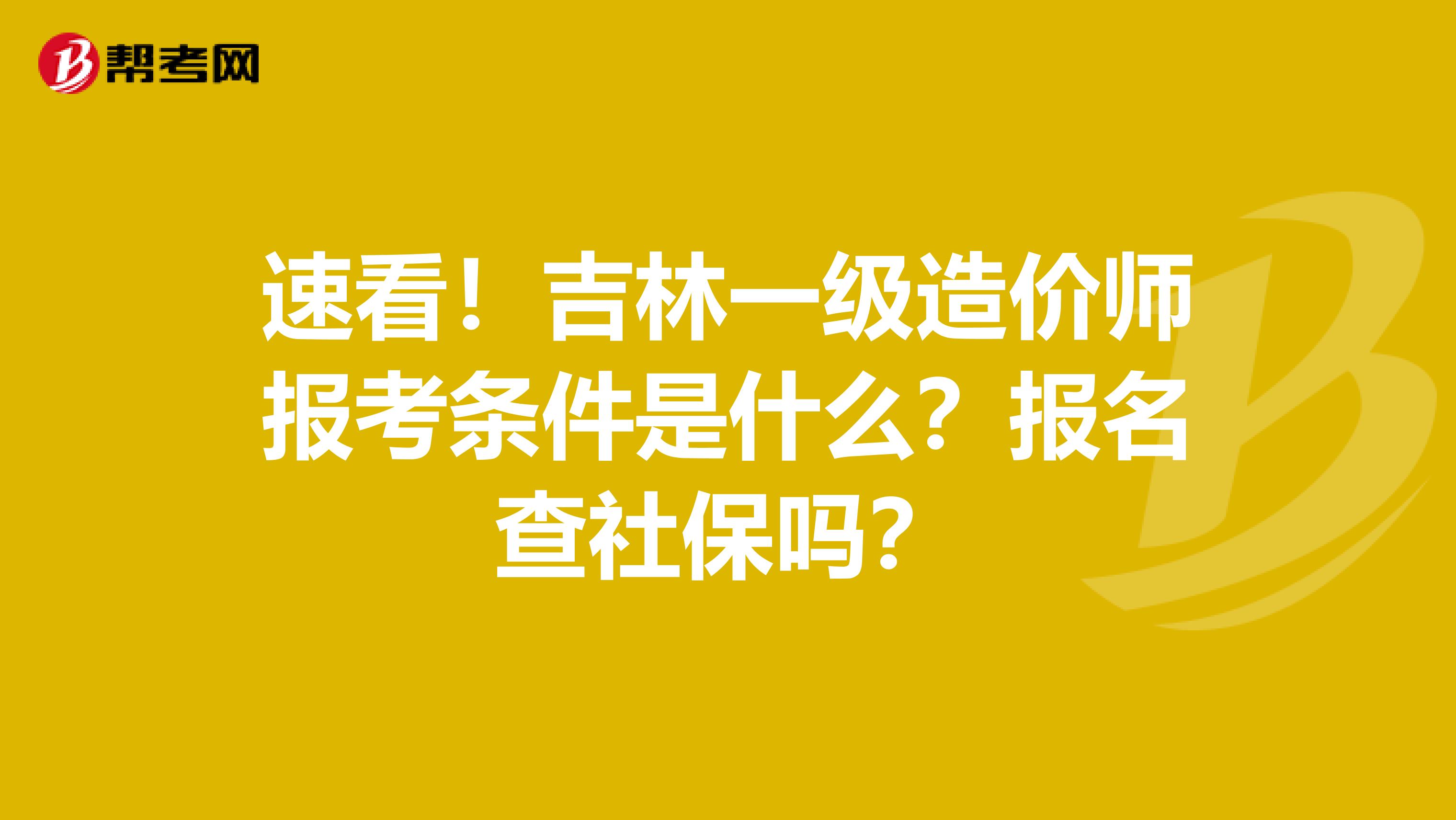 速看！吉林一级造价师报考条件是什么？报名查社保吗？