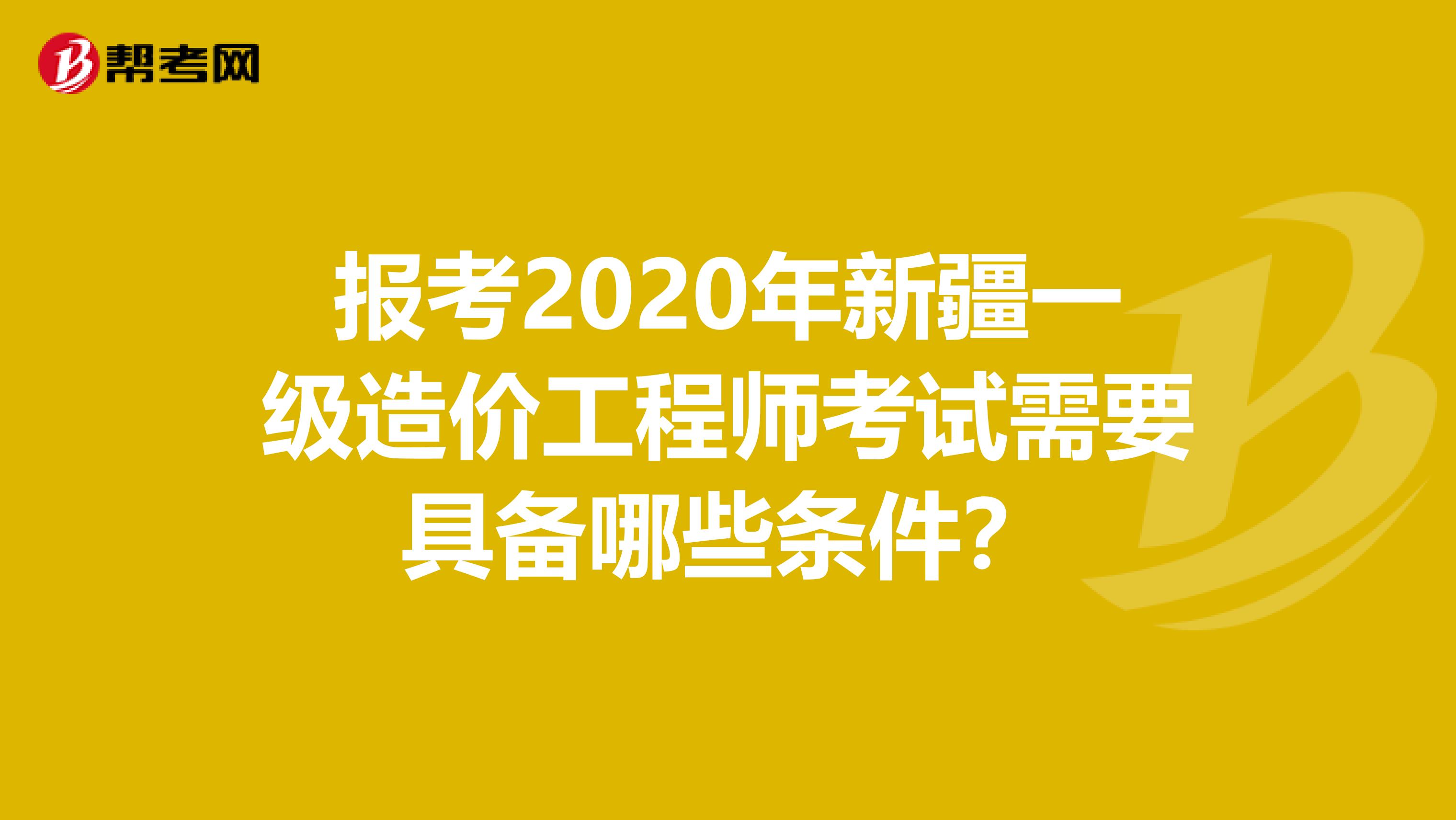 报考2020年新疆一级造价工程师考试需要具备哪些条件？