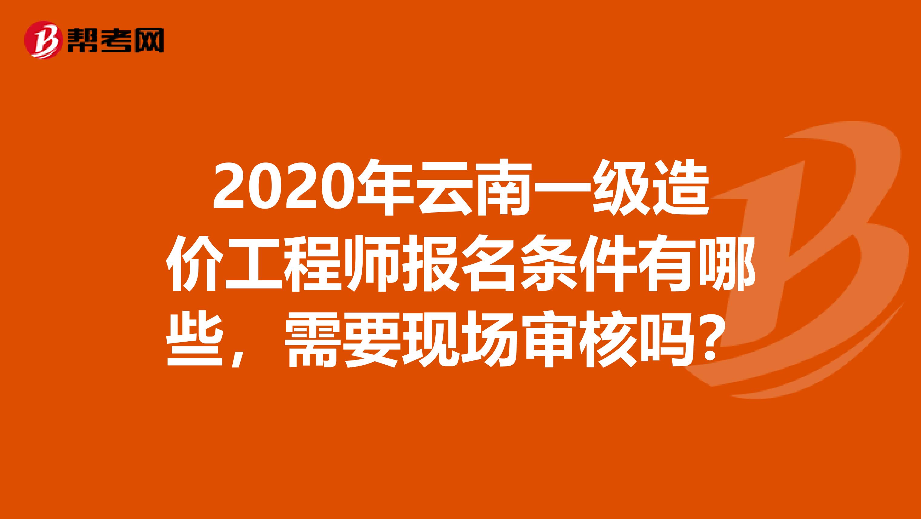 2020年云南一级造价工程师报名条件有哪些，需要现场审核吗？
