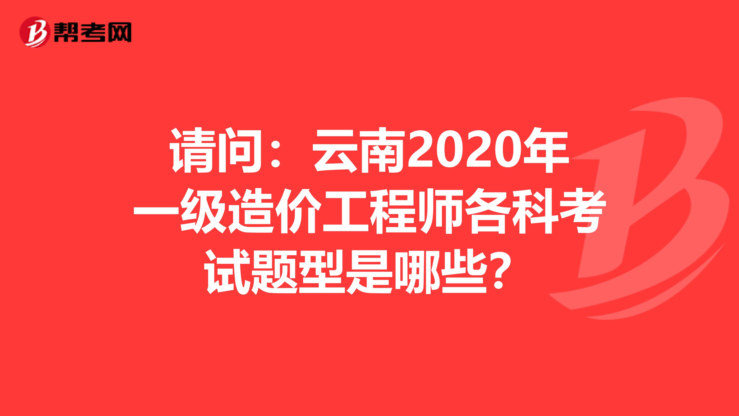 请问：云南2020年一级造价工程师各科考试题型是哪些？