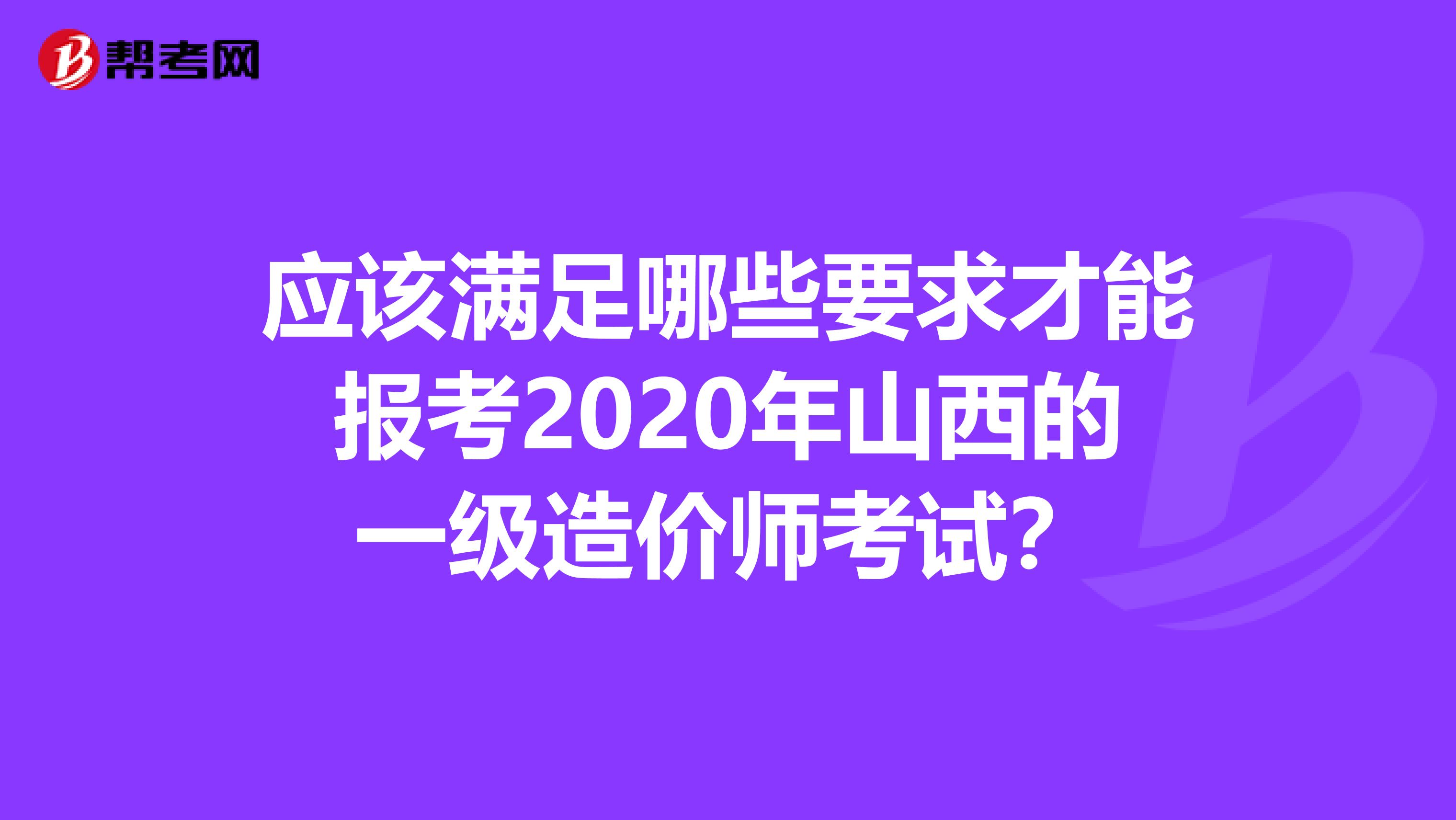 应该满足哪些要求才能报考2020年山西的一级造价师考试？