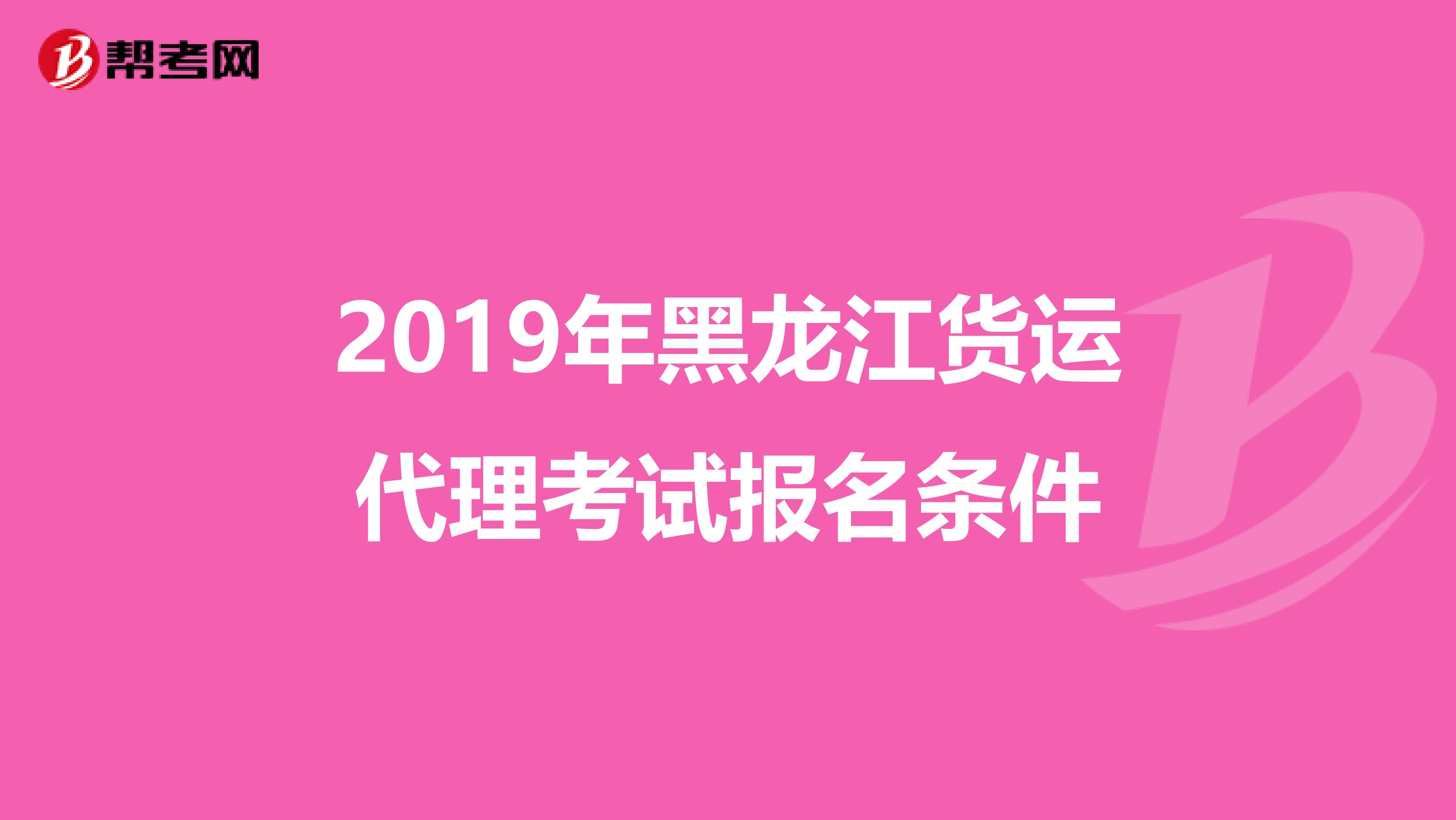 2019年黑龙江货运代理考试报名条件