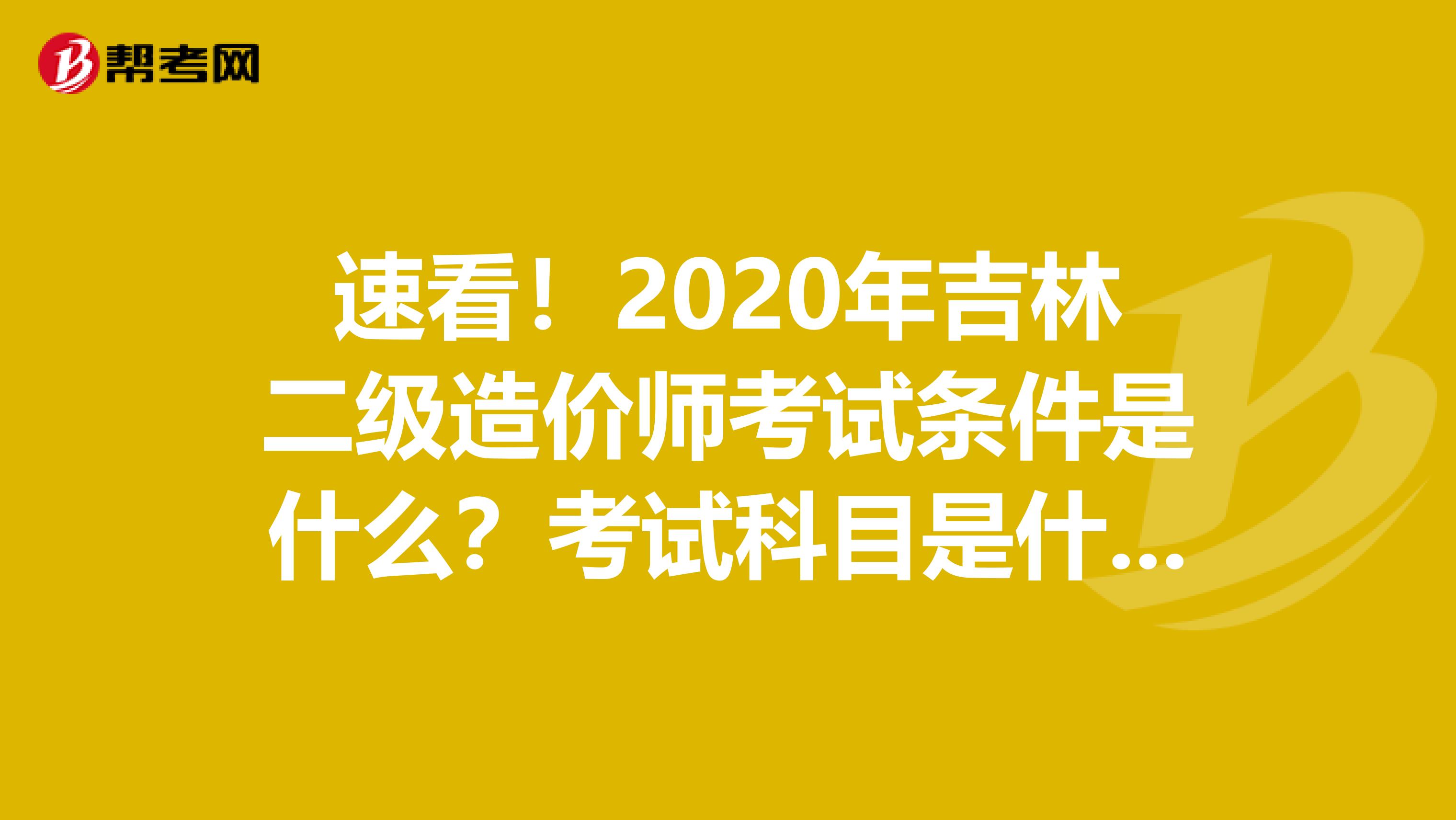 速看！2020年吉林二级造价师考试条件是什么？考试科目是什么？