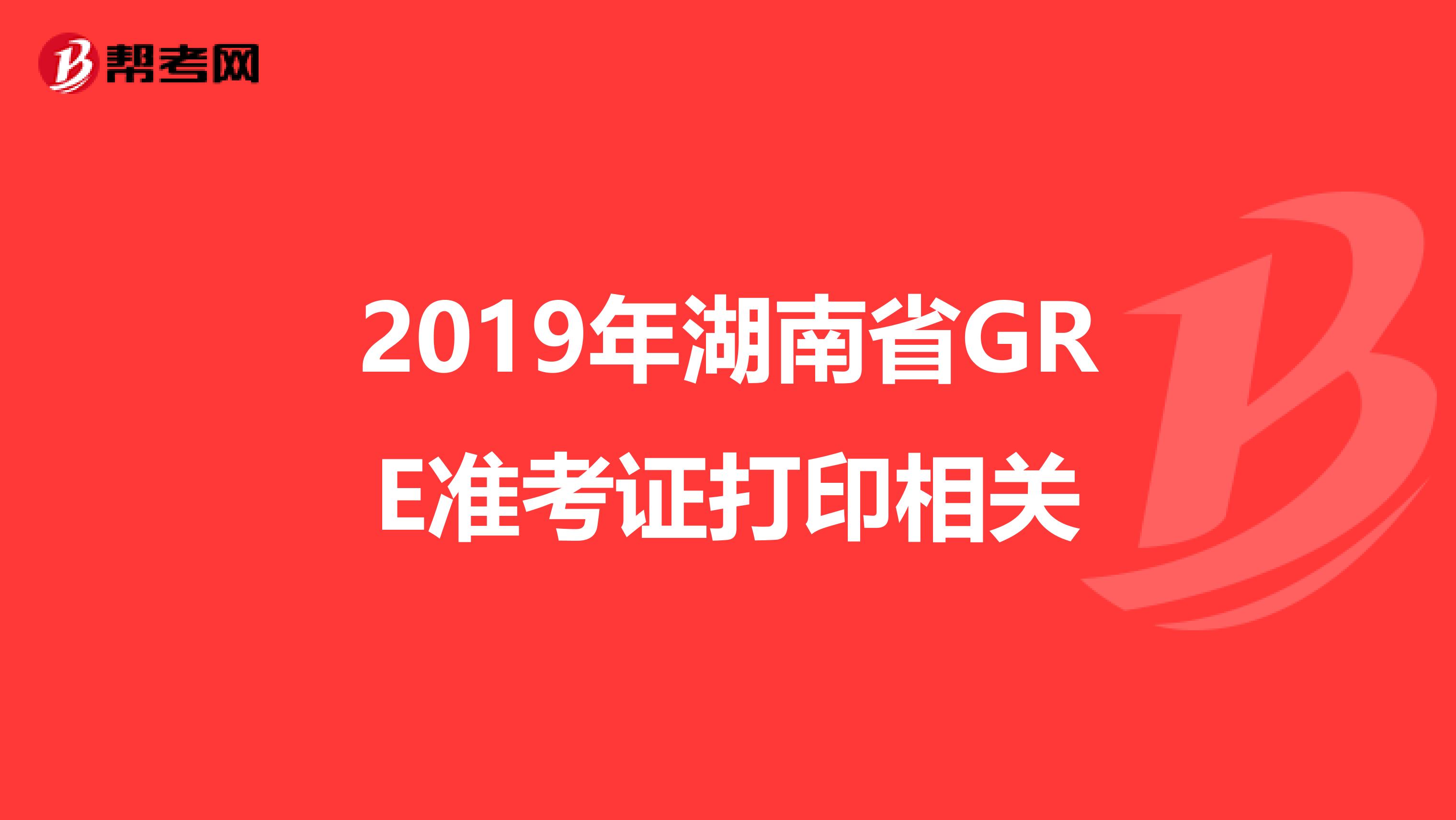 2019年湖南省GRE准考证打印相关