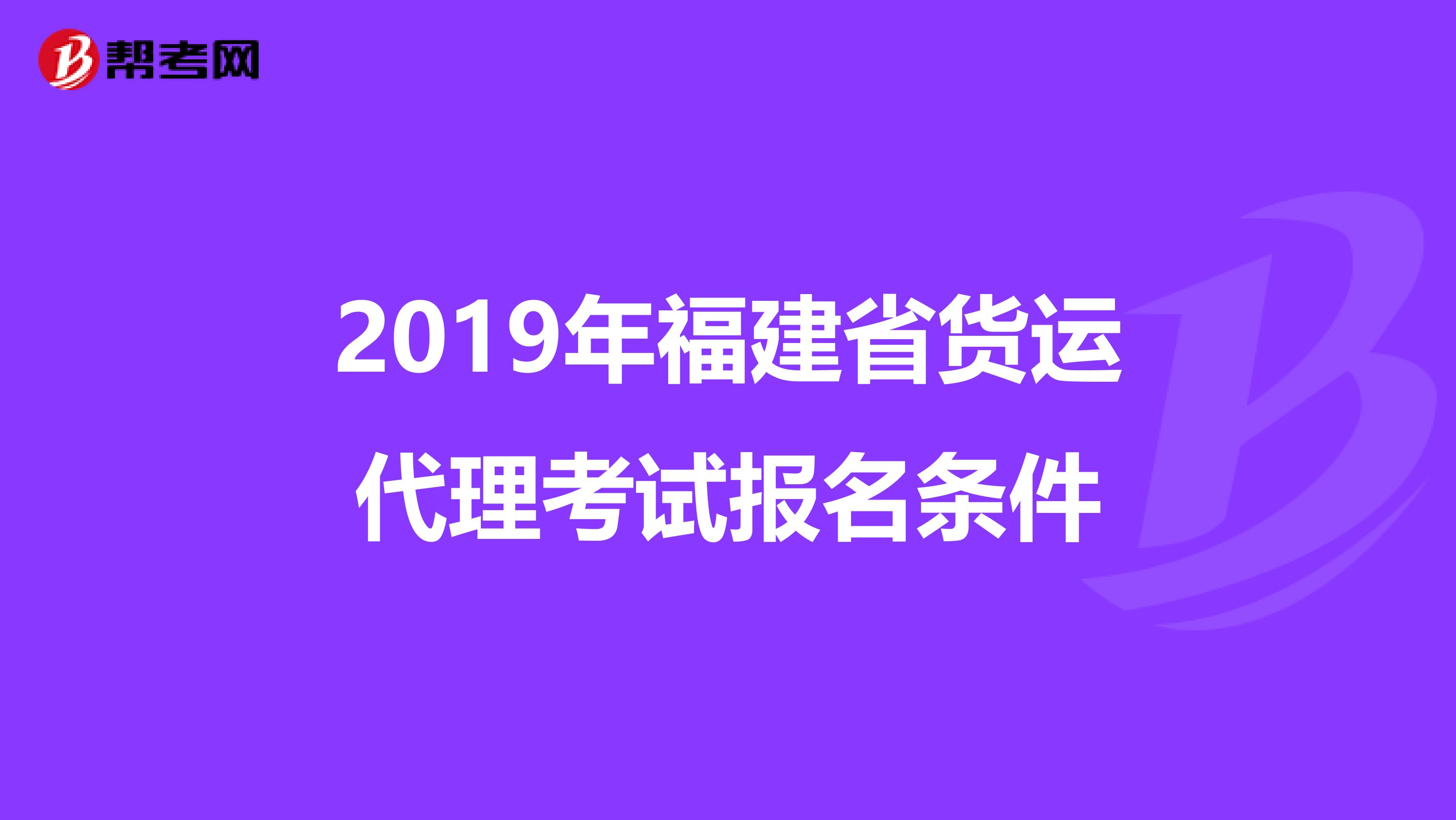 2019年福建省货运代理考试报名条件