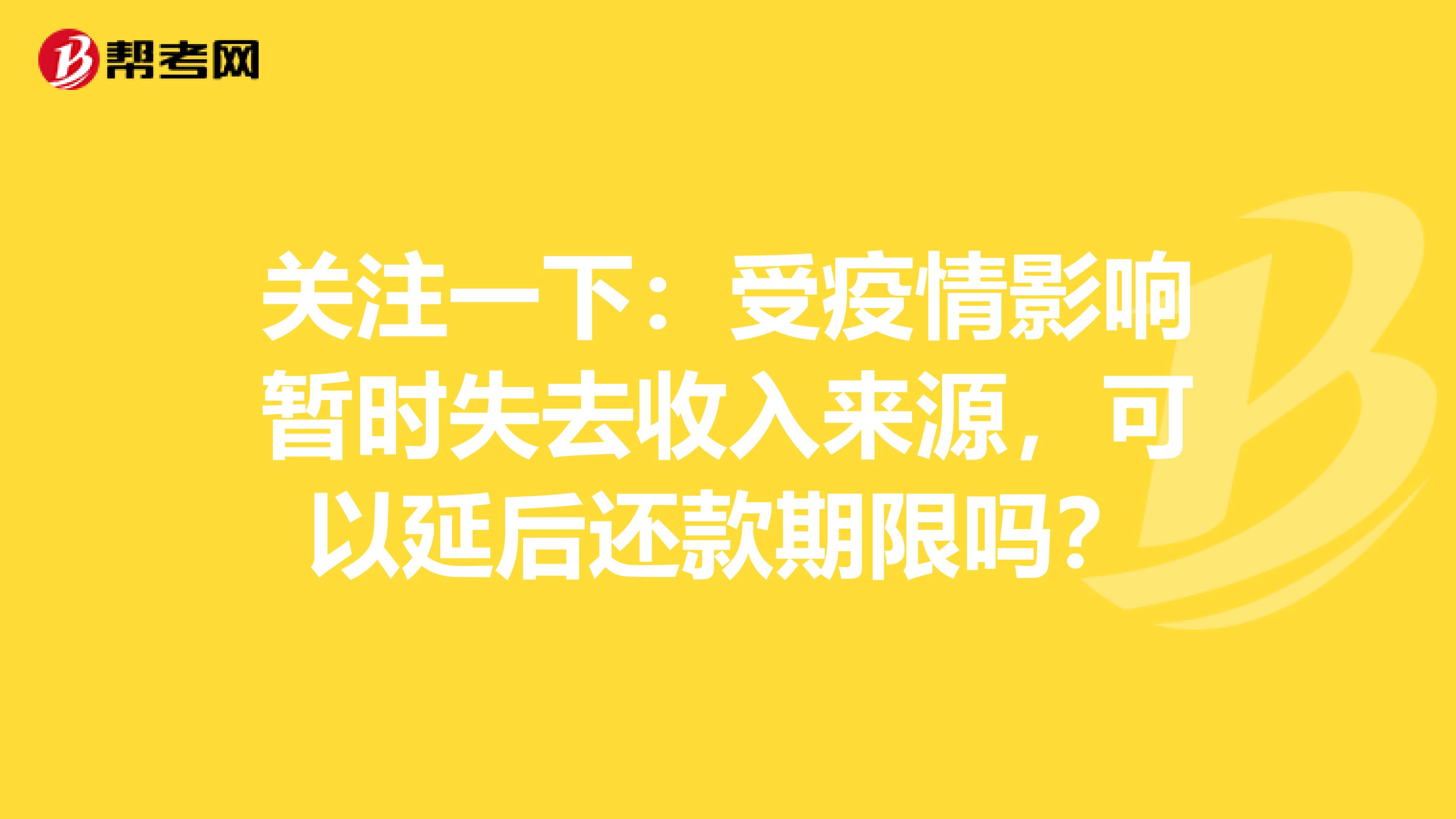 关注一下：受疫情影响暂时失去收入来源，可以延后还款期限吗？