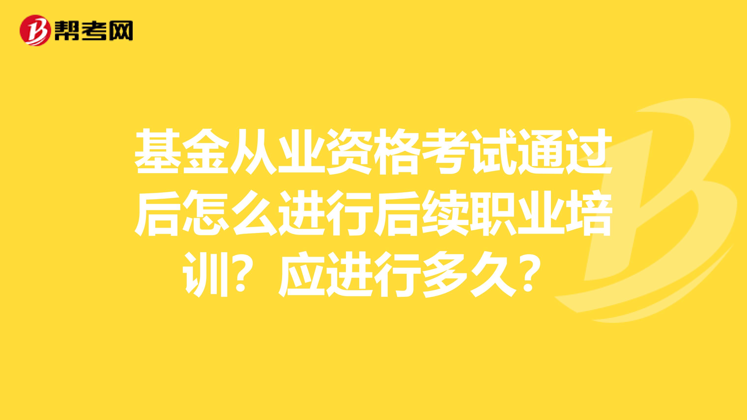 基金从业资格考试通过后怎么进行后续职业培训？应进行多久？