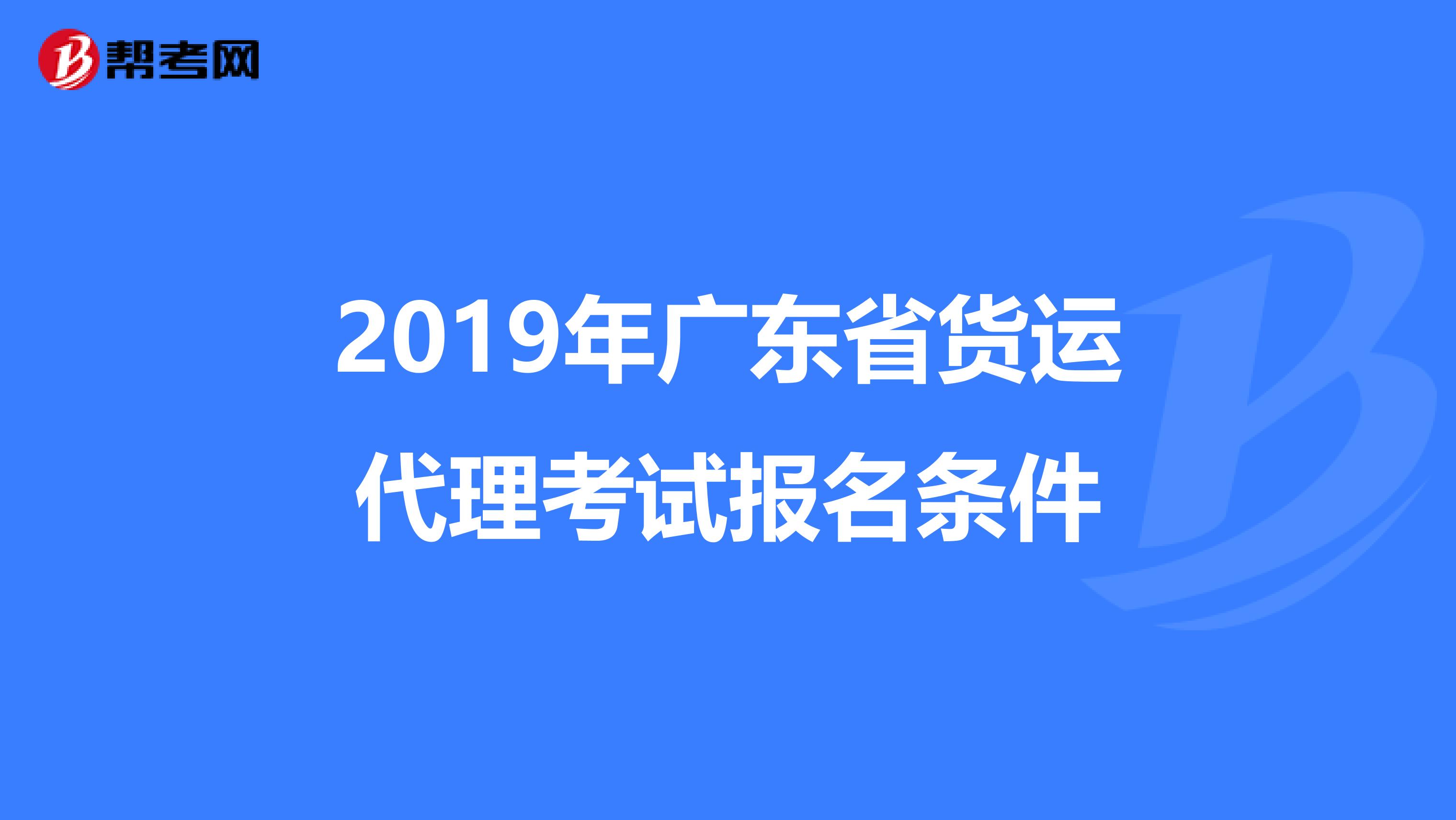 2019年广东省货运代理考试报名条件