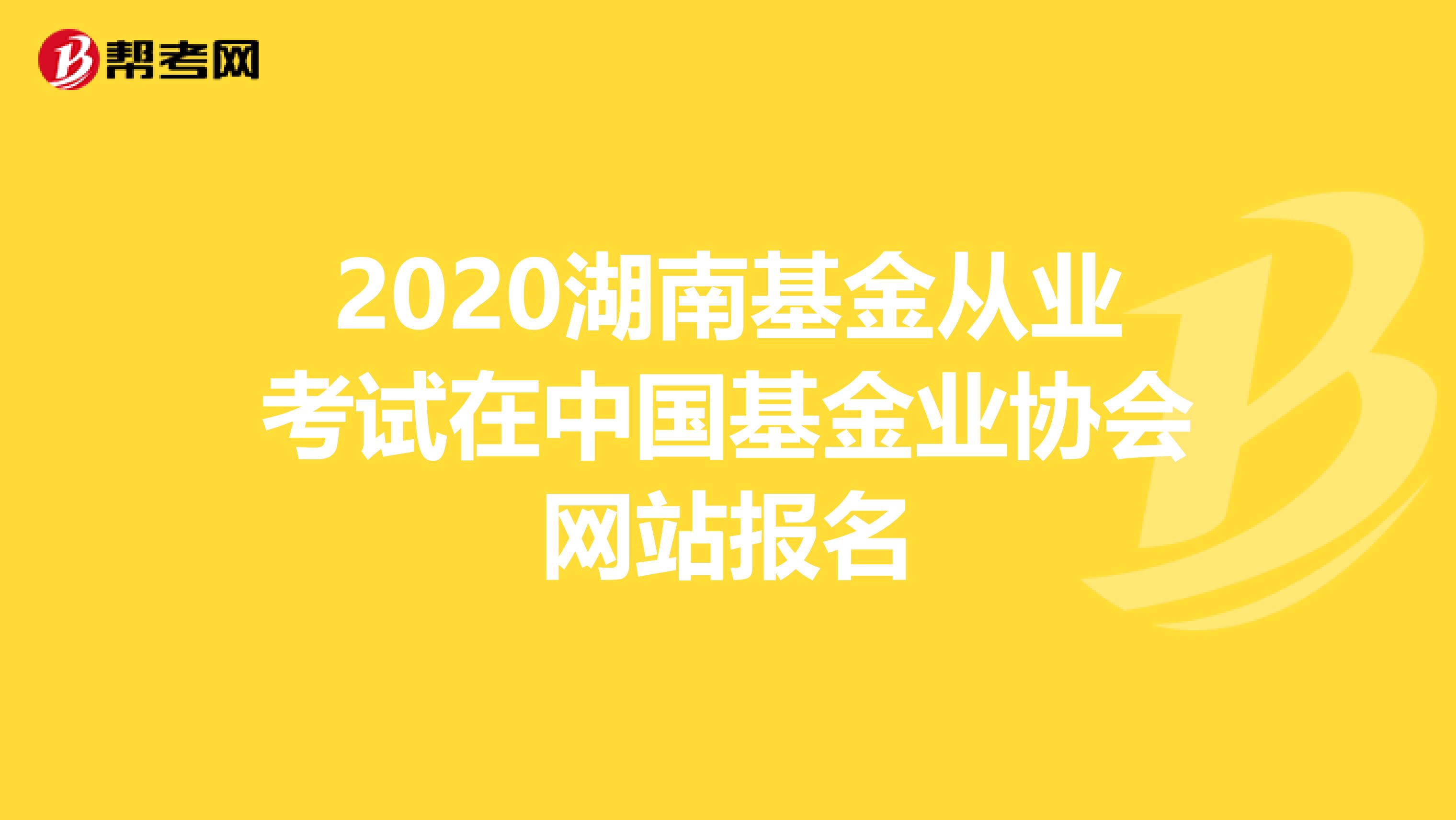 2020湖南基金從業考試在中國基金業協會網站報名