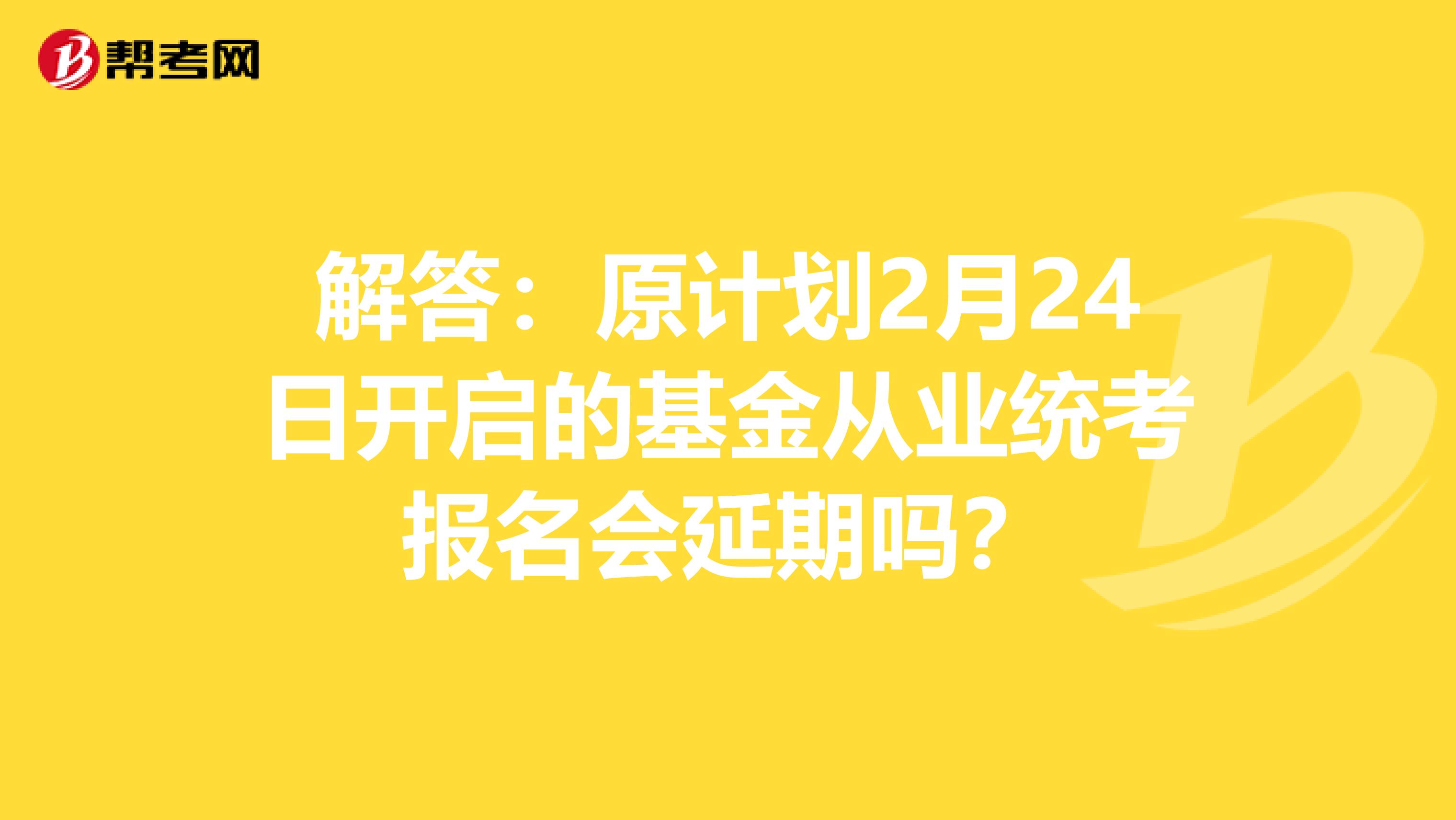 解答：原计划2月24日开启的基金从业统考报名会延期吗？