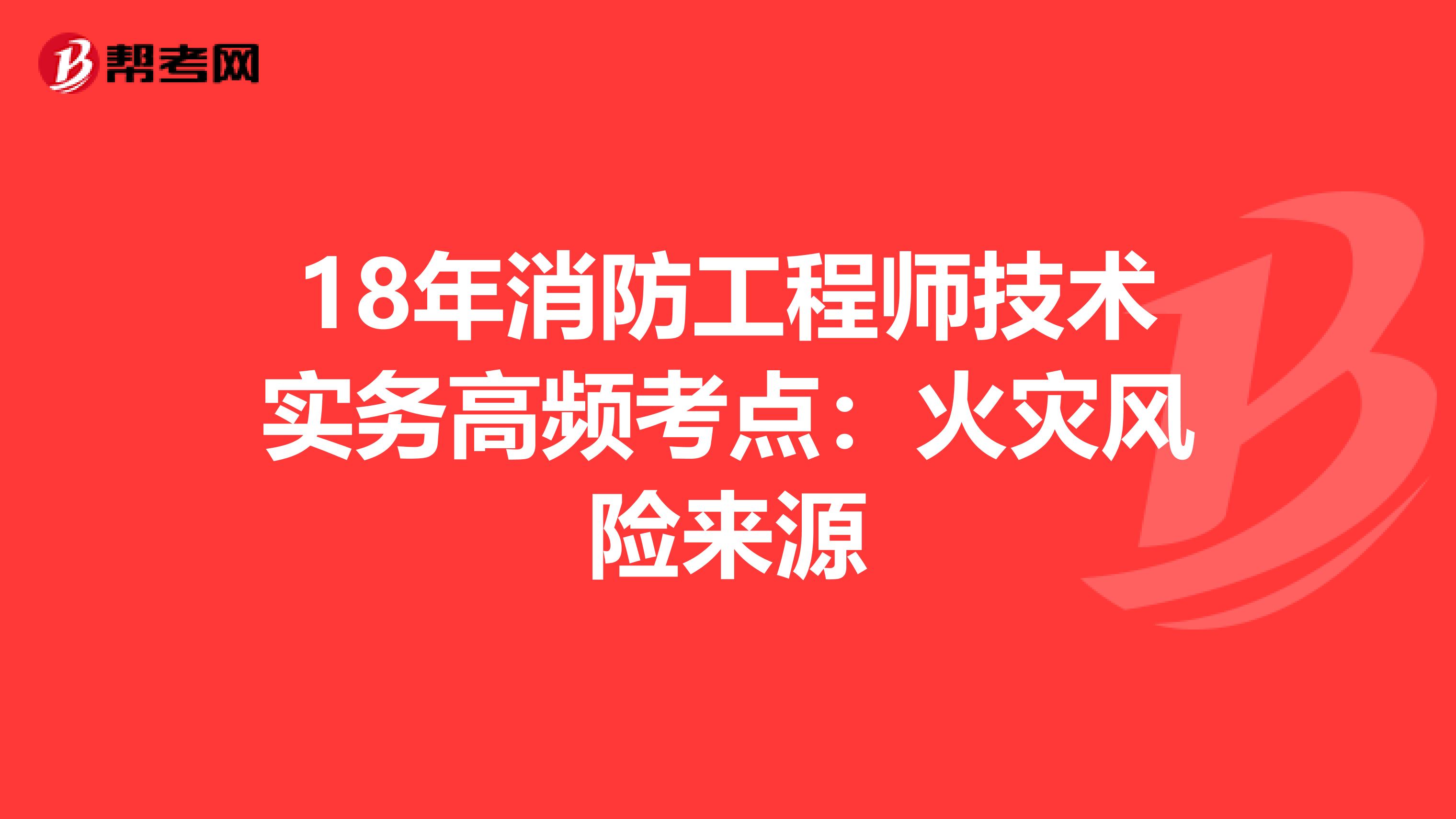 18年消防工程师技术实务高频考点：火灾风险来源