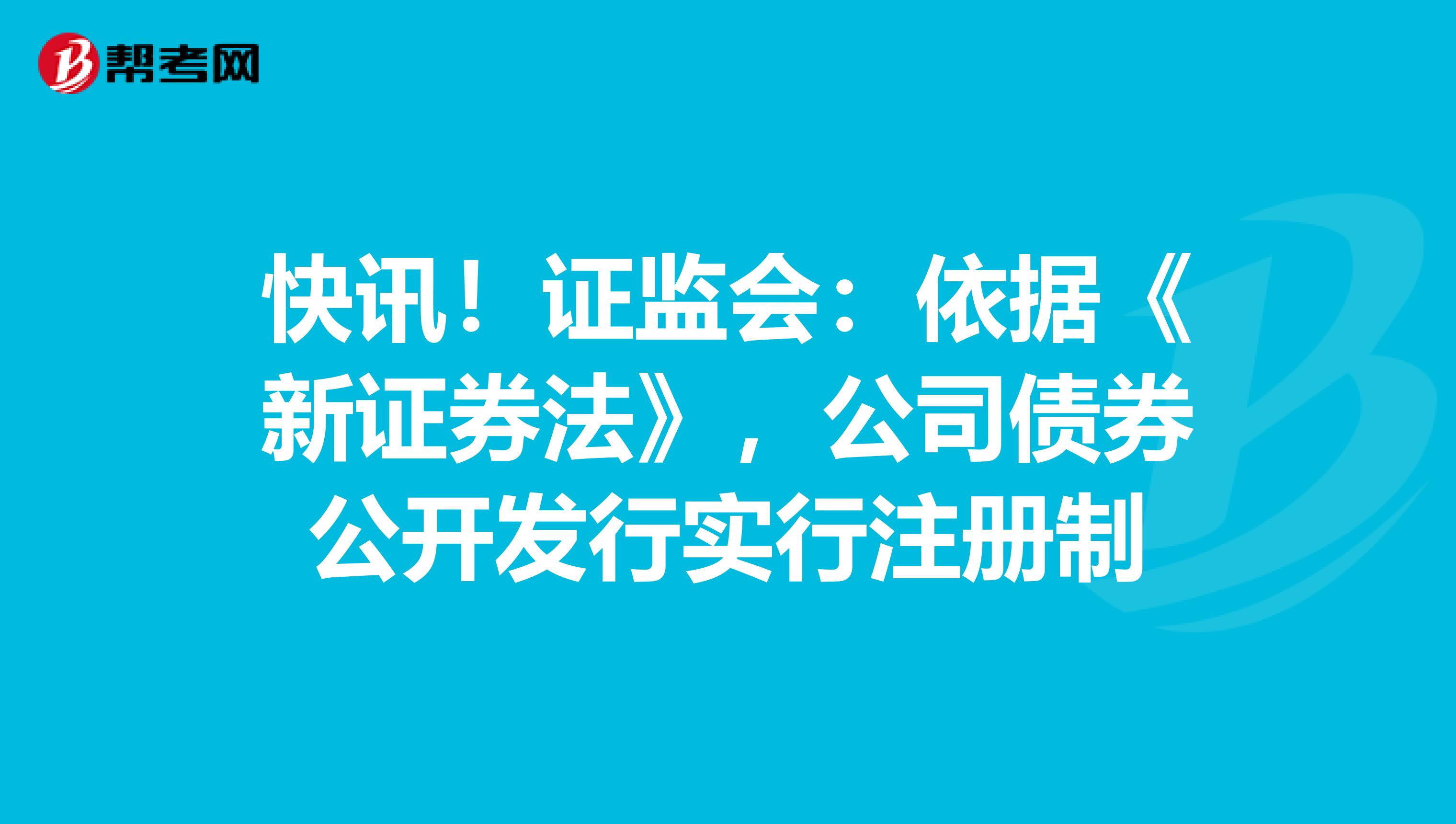 快讯！证监会：依据《新证券法》，公司债券公开发行实行注册制