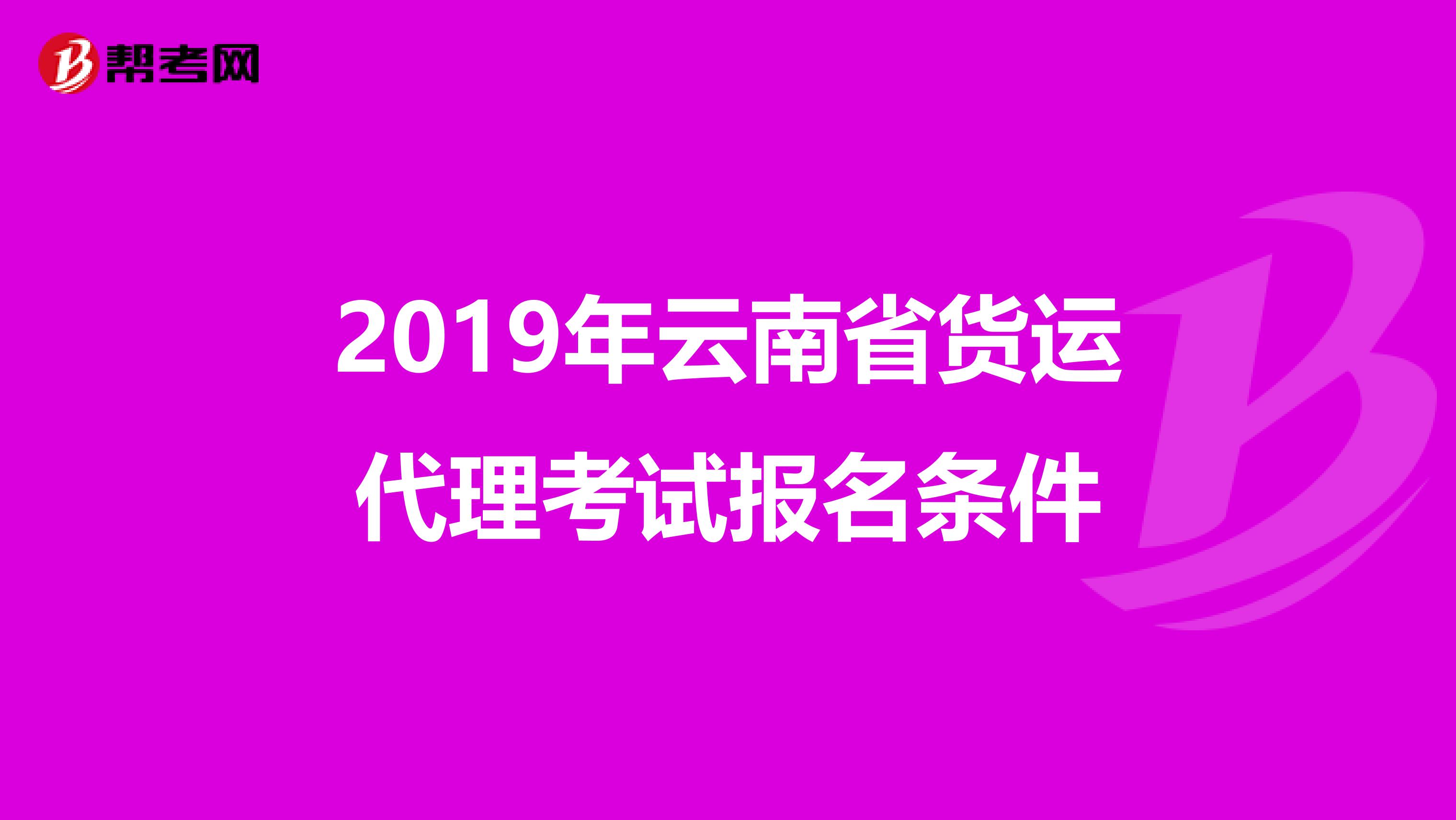 2019年云南省货运代理考试报名条件