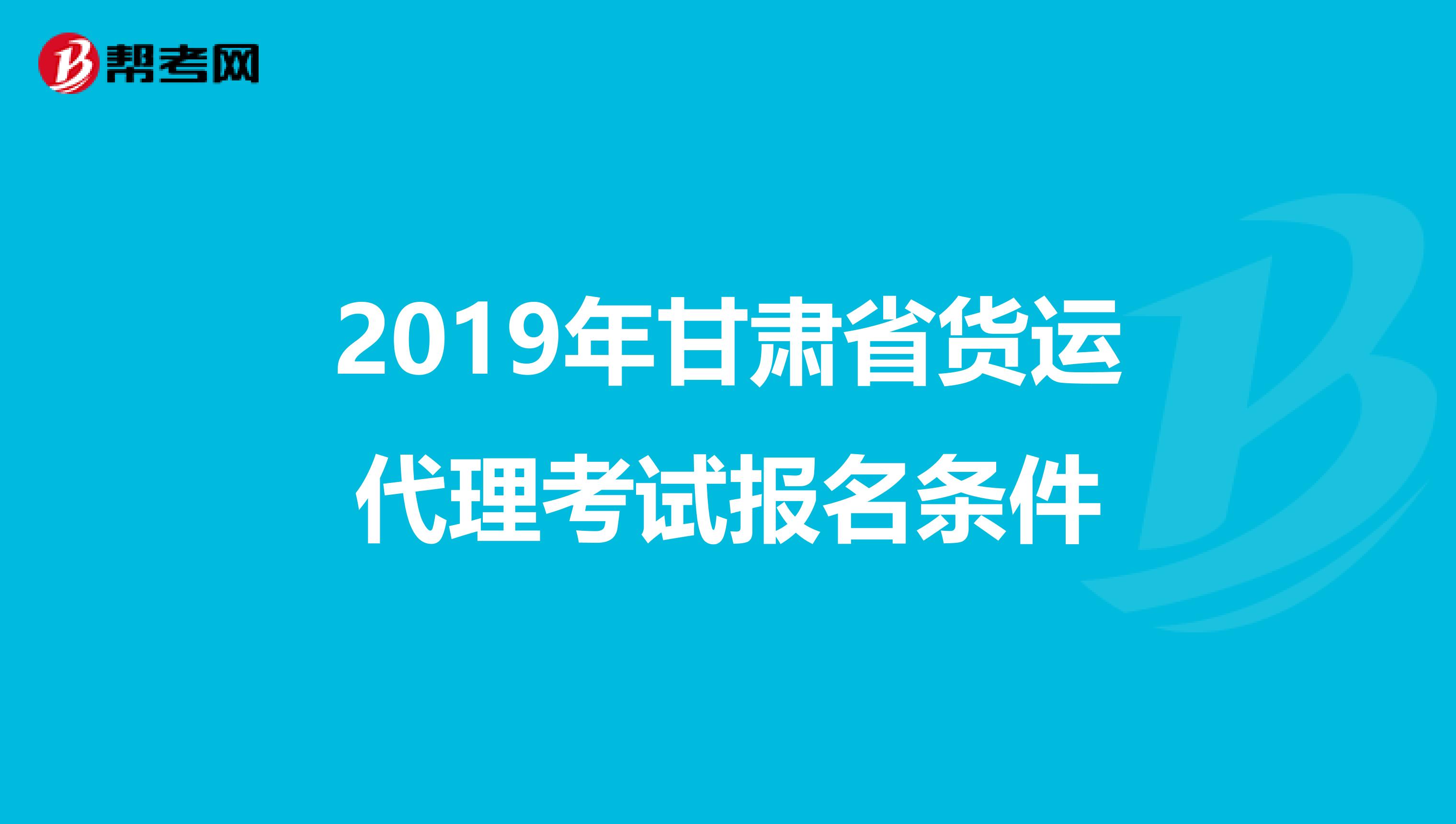 2019年甘肃省货运代理考试报名条件