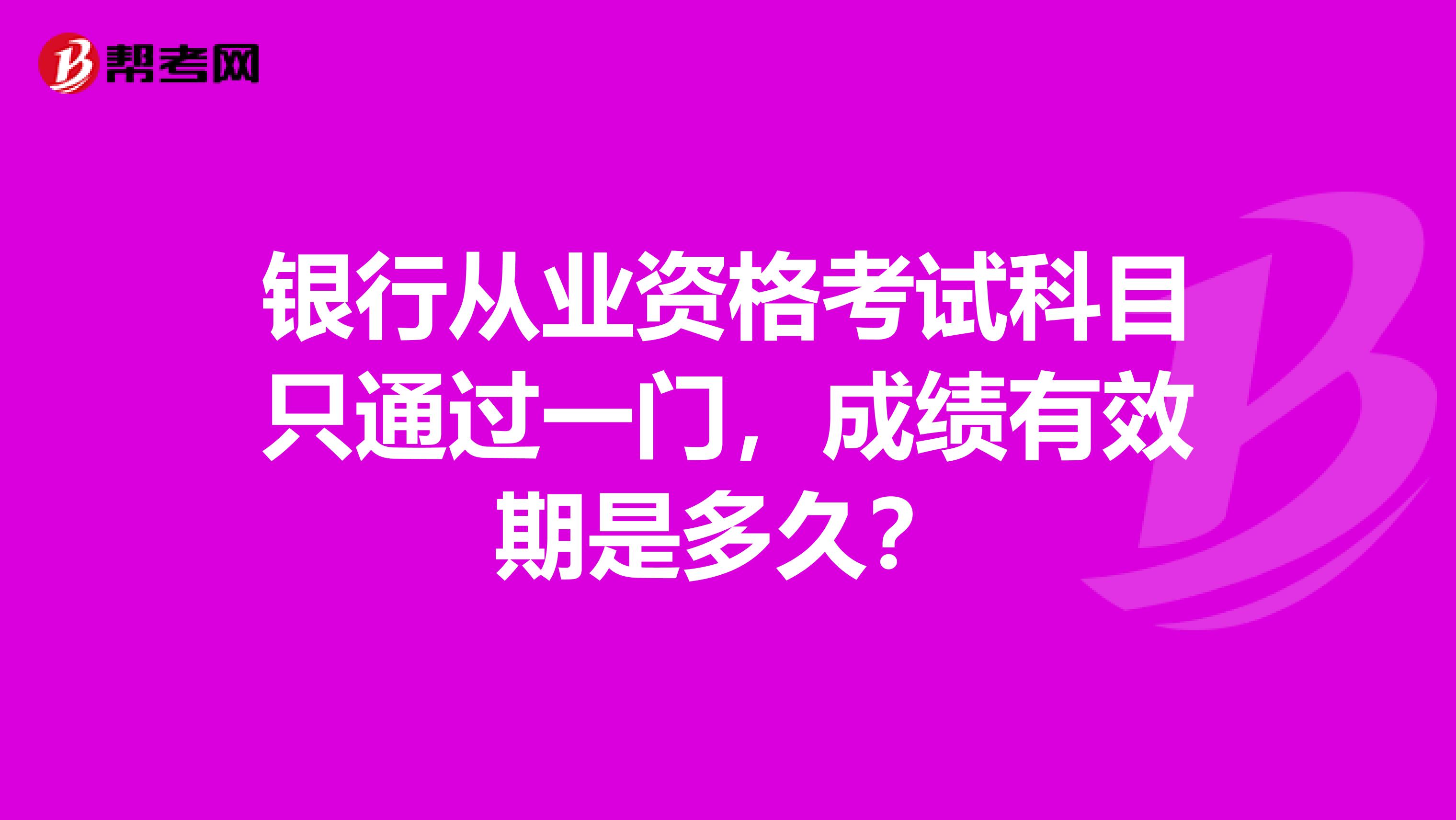 銀行從業資格考試科目只通過一門，成績有效期是多久？