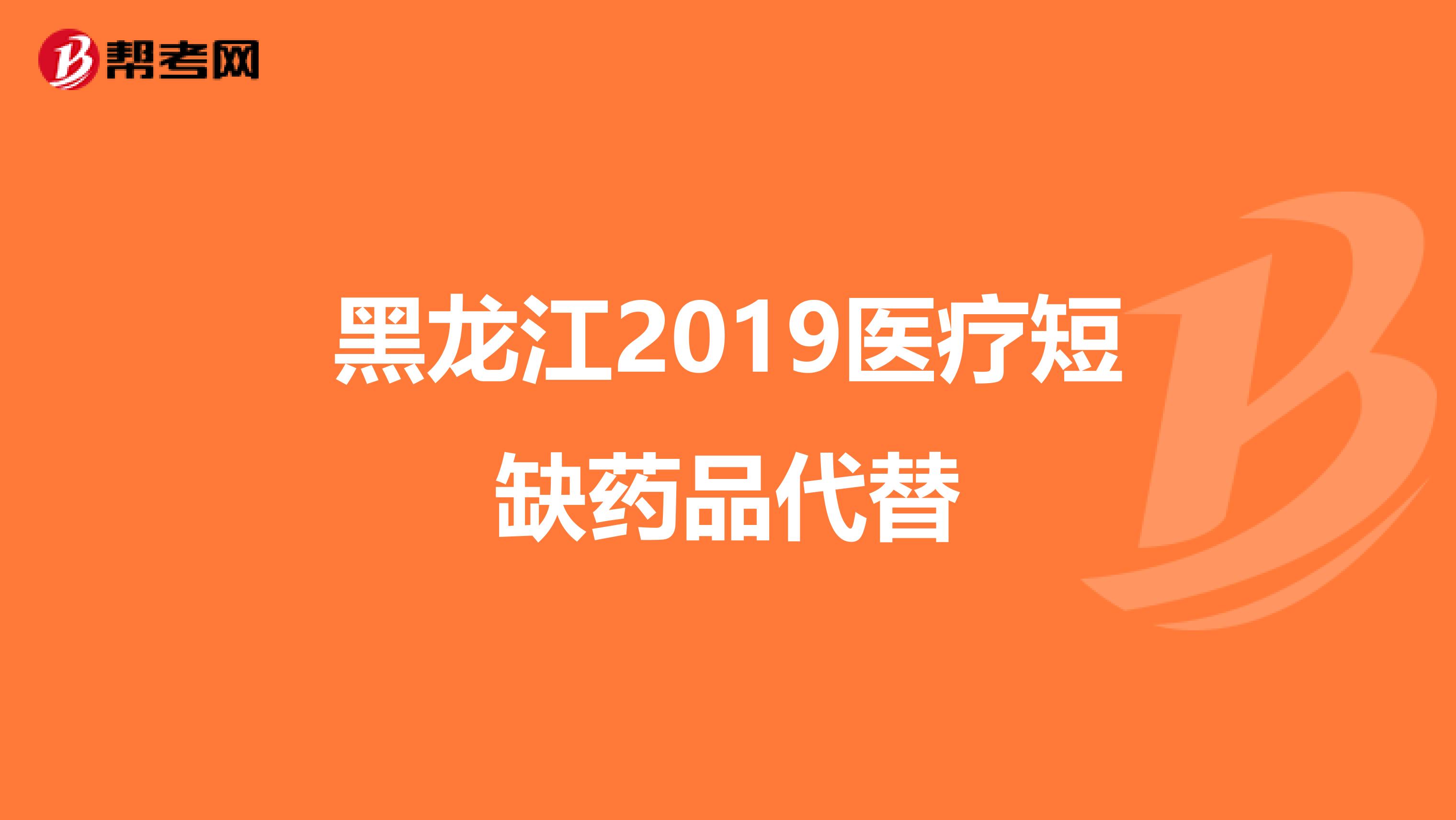 黑龙江2019医疗短缺药品代替