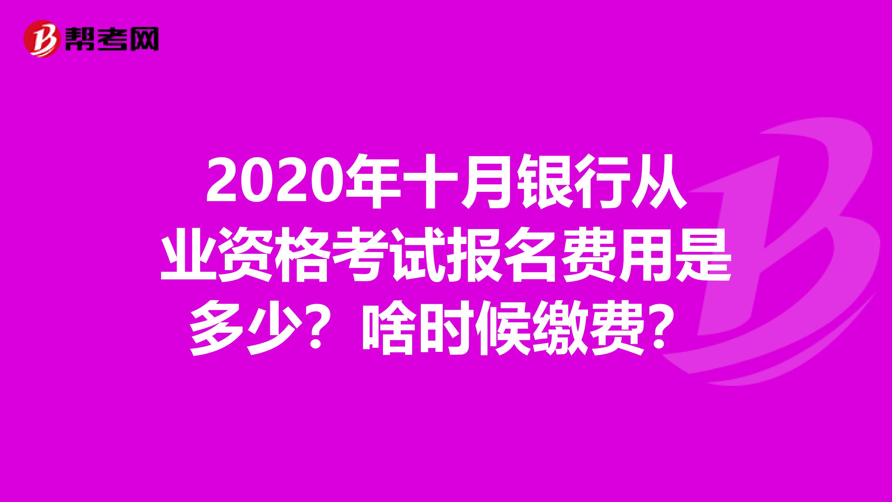 2020年十月银行从业资格考试报名费用是多少？啥时候缴费？