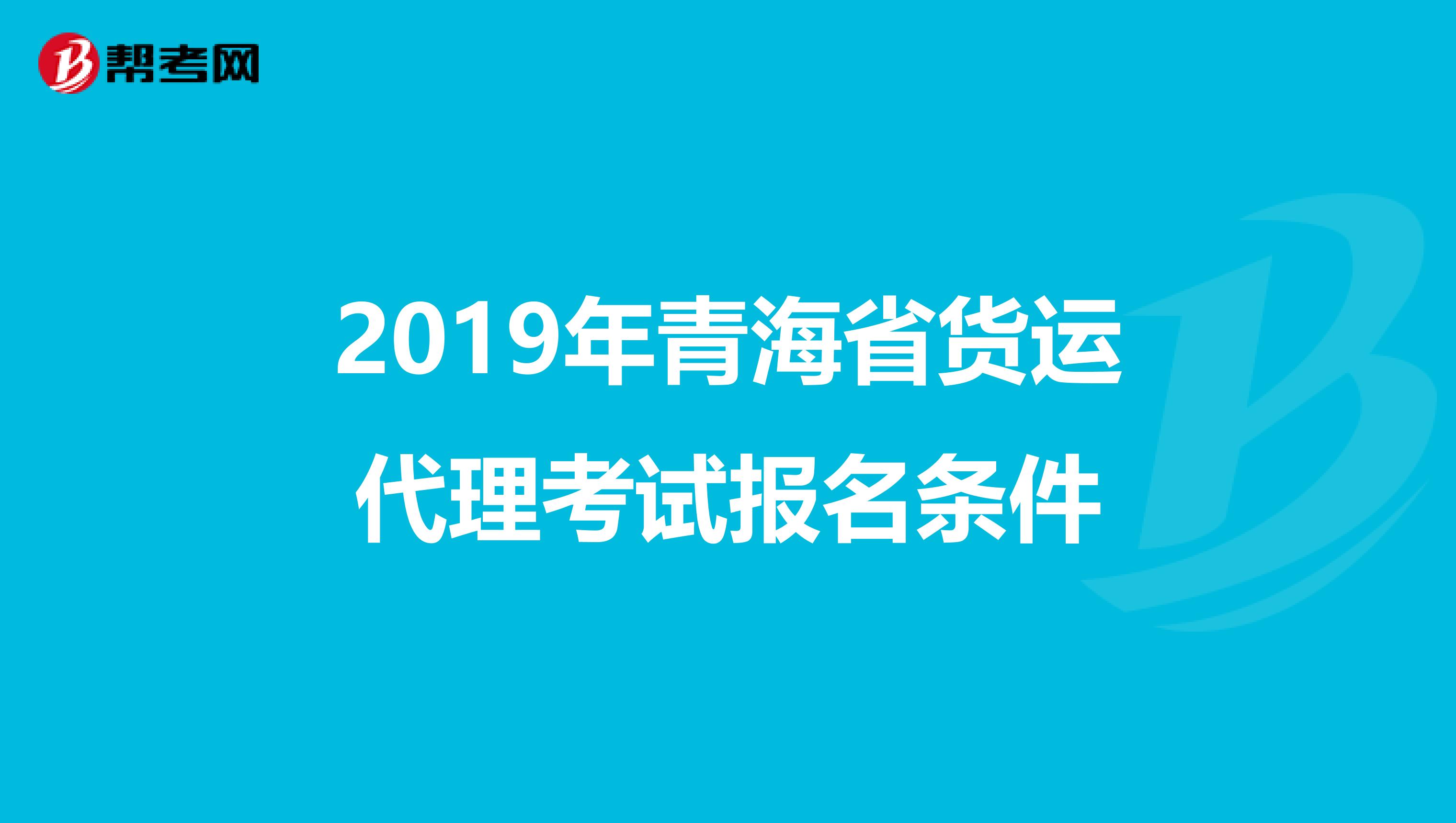 2019年青海省货运代理考试报名条件