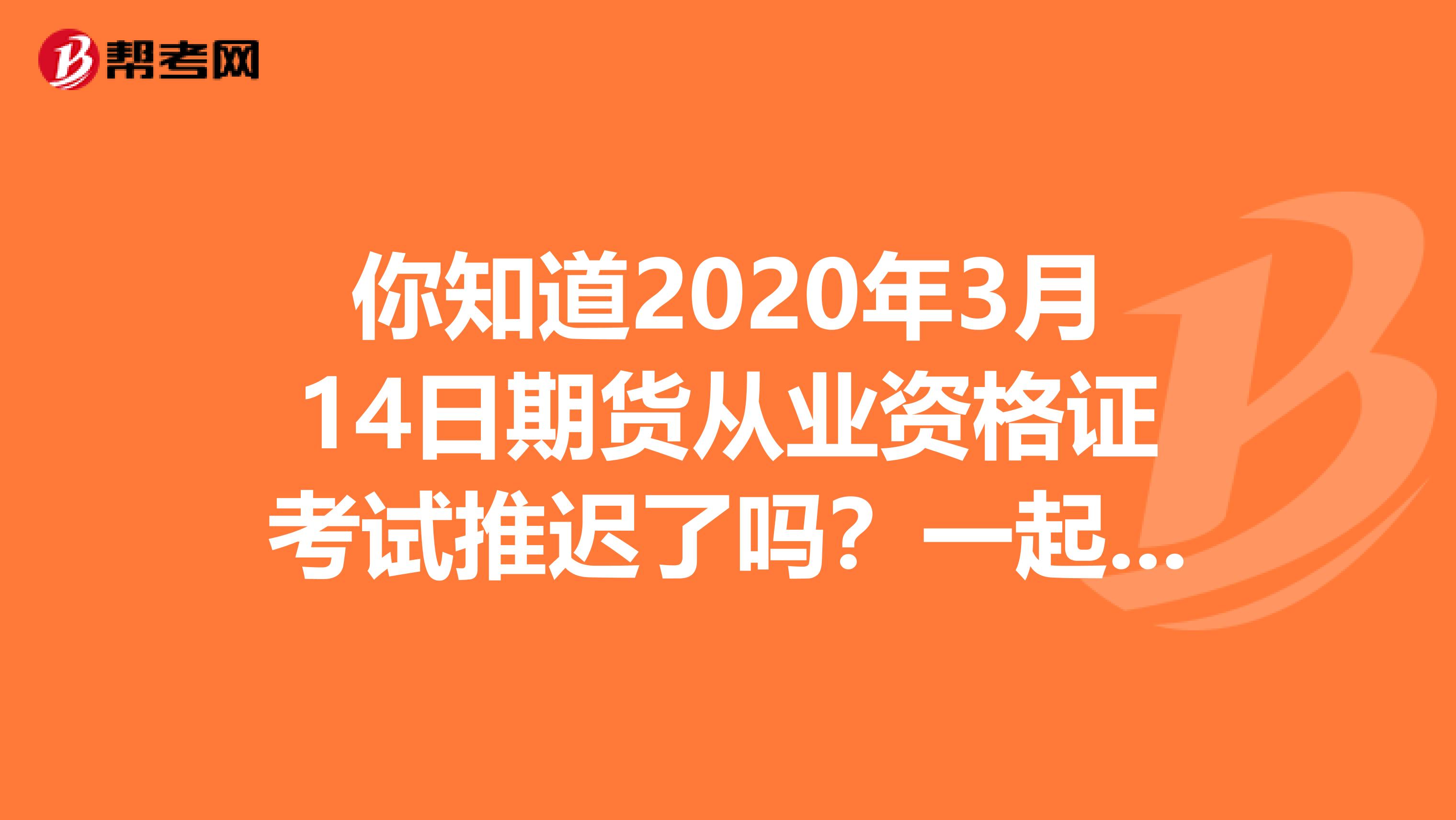 你知道2020年3月14日期货从业资格证考试推迟了吗？一起来了解一下吧！
