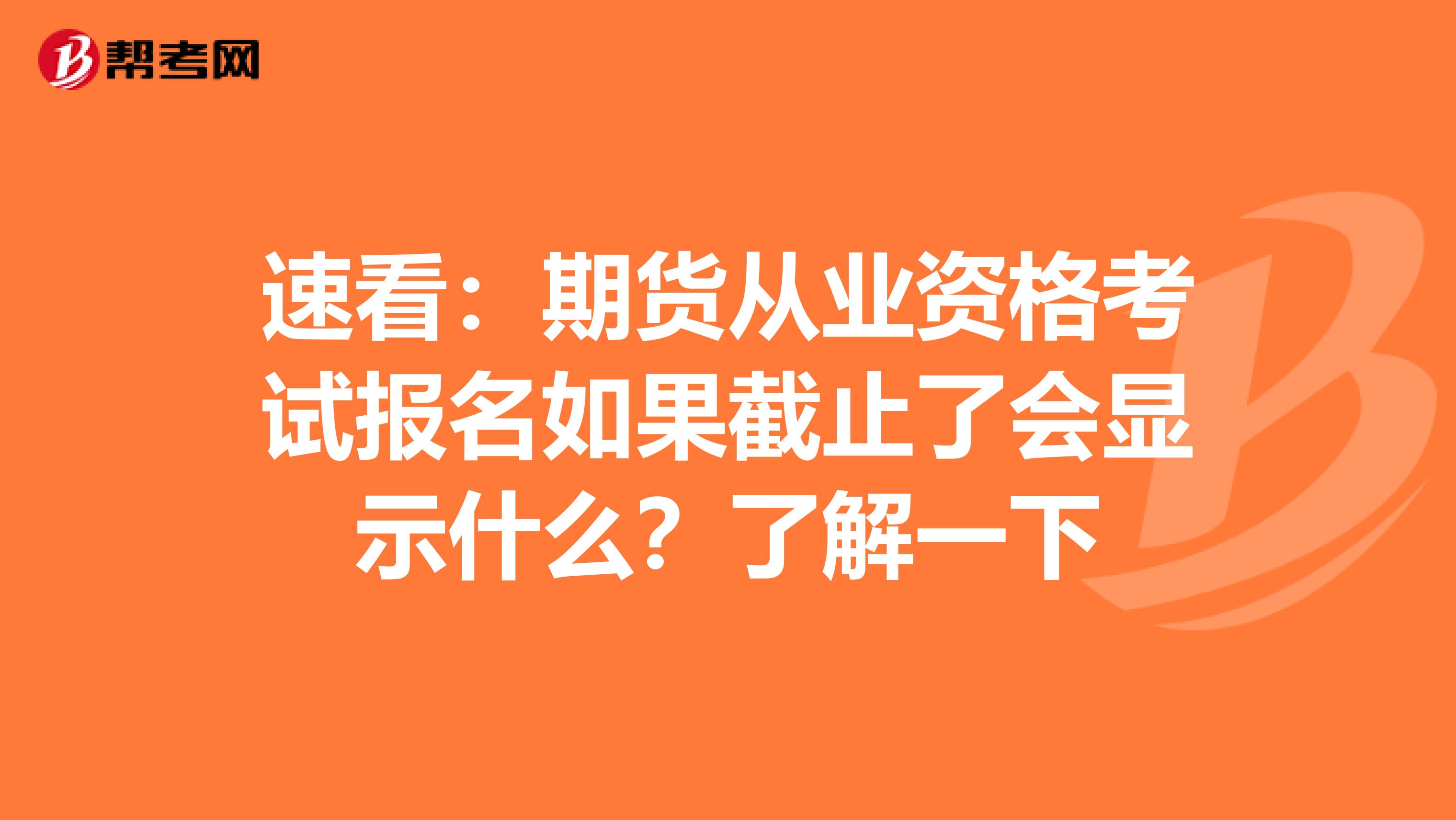 速看：期貨從業(yè)資格考試報(bào)名如果截止了會(huì)顯示什么？了解一下