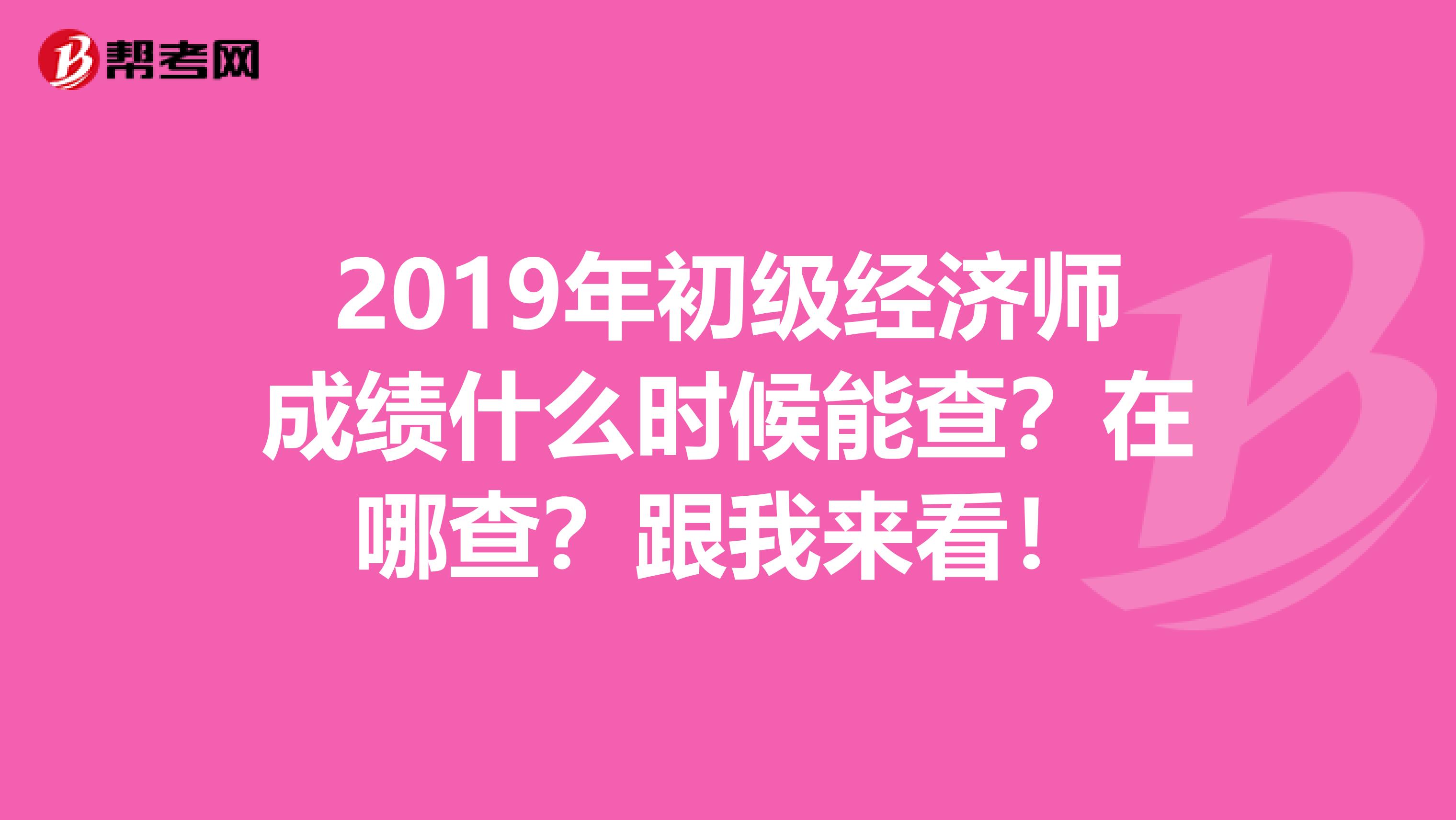 2019年初级经济师成绩什么时候能查？在哪查？跟我来看！