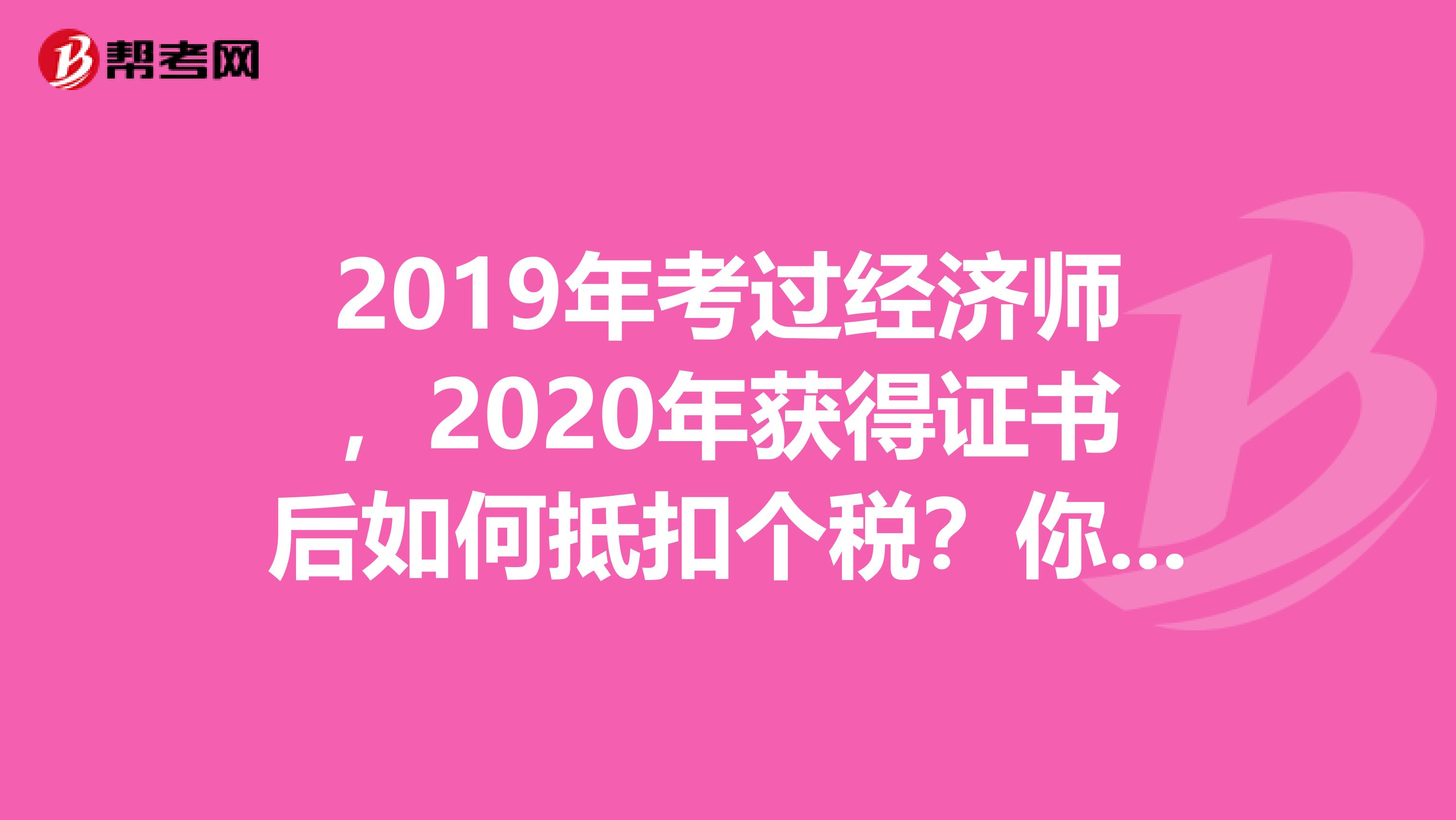 2019年考过经济师，2020年获得证书后如何抵扣个税？你必须知道！