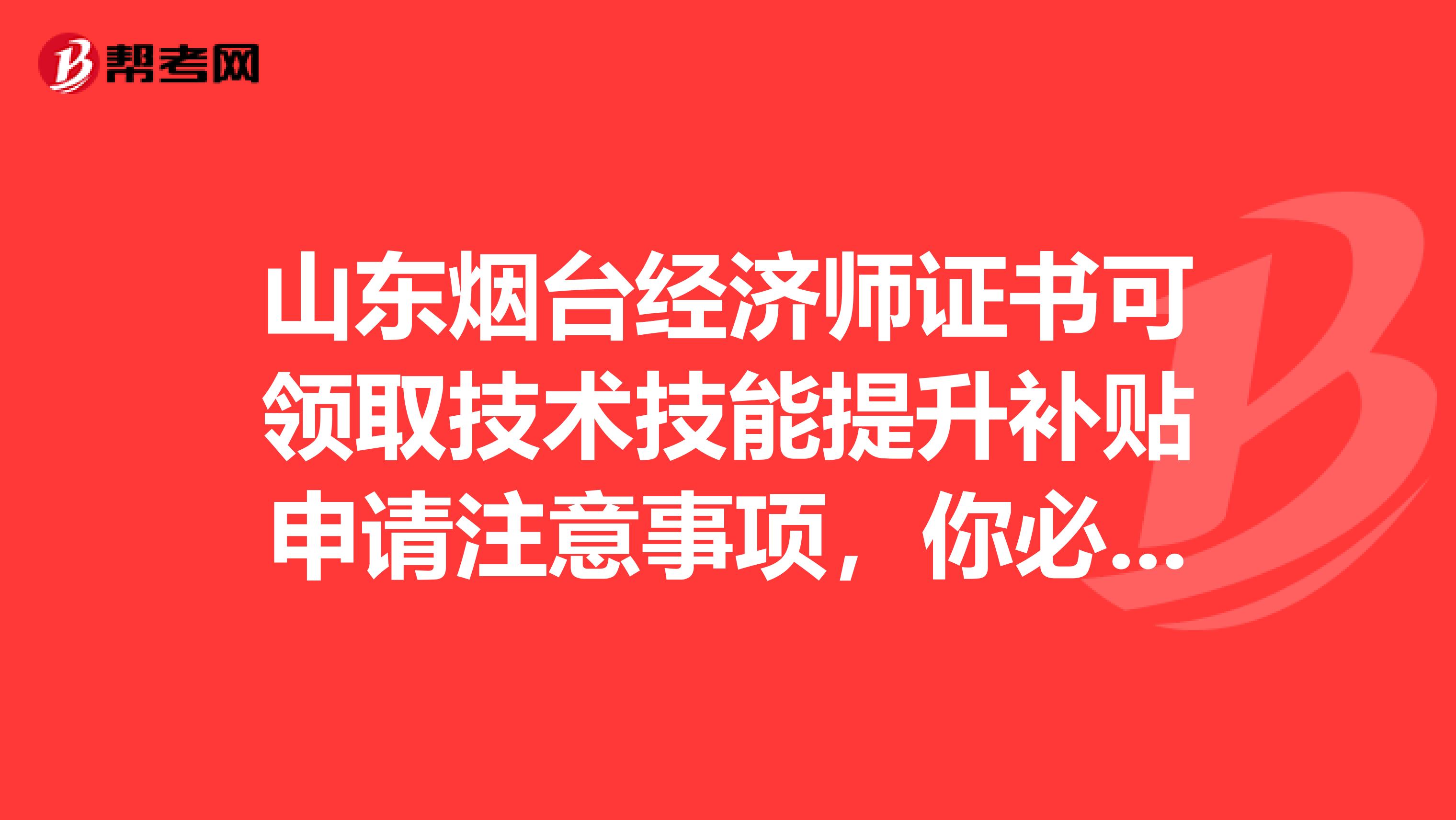 山東煙臺經濟師證書可領取技術技能提升補貼申請注意事項，你必須知道！