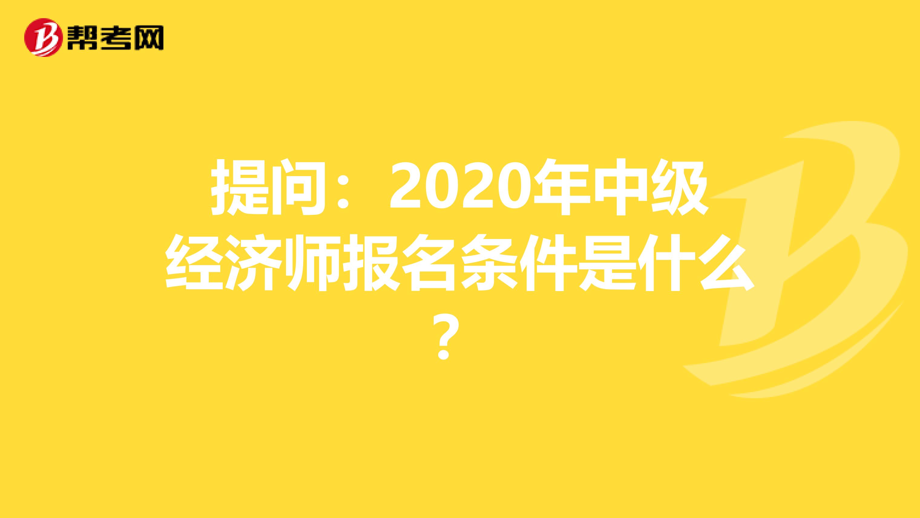 提问：2020年中级经济师报名条件是什么？