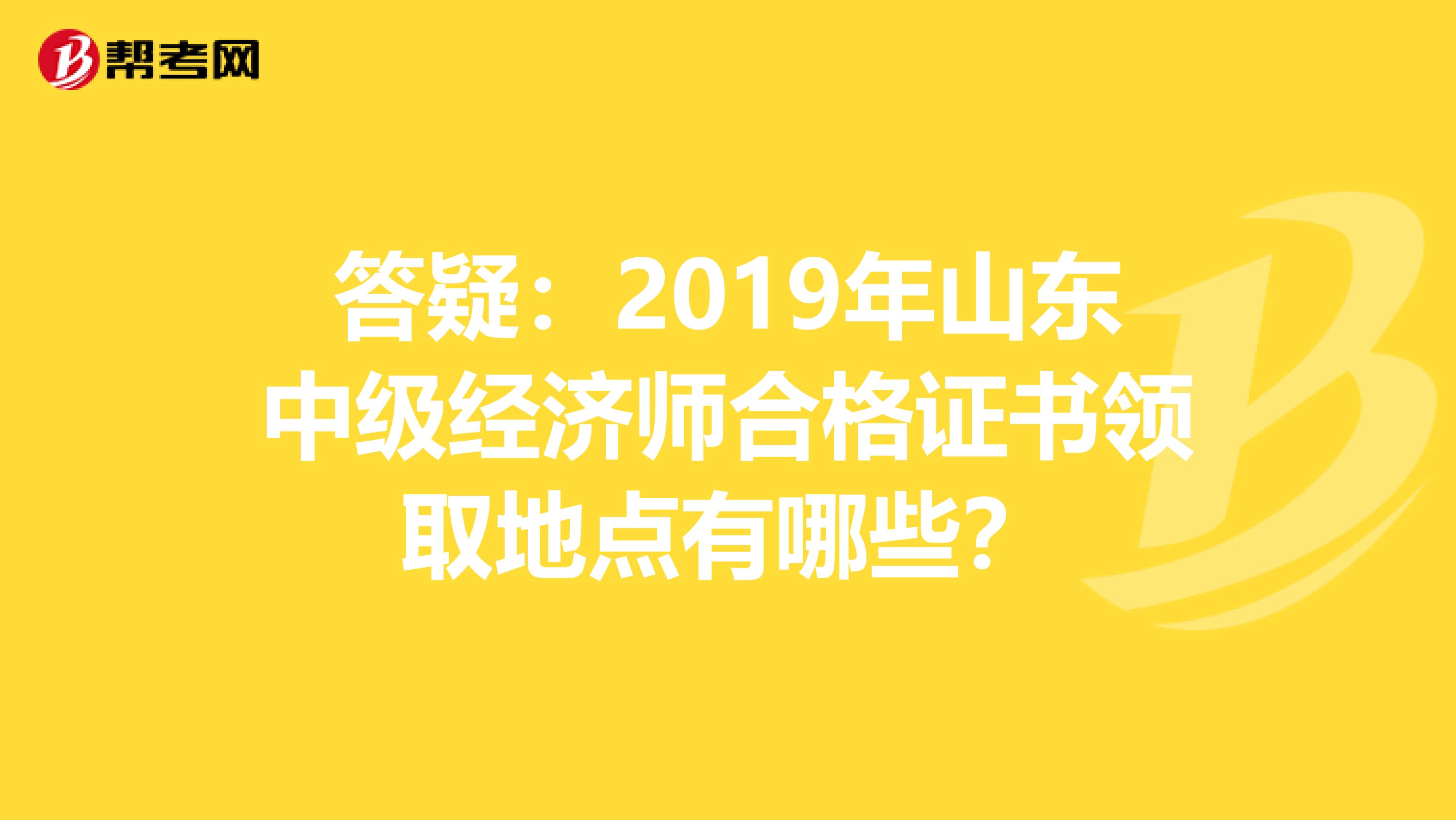 答疑：2019年山东中级经济师合格证书领取地点有哪些？