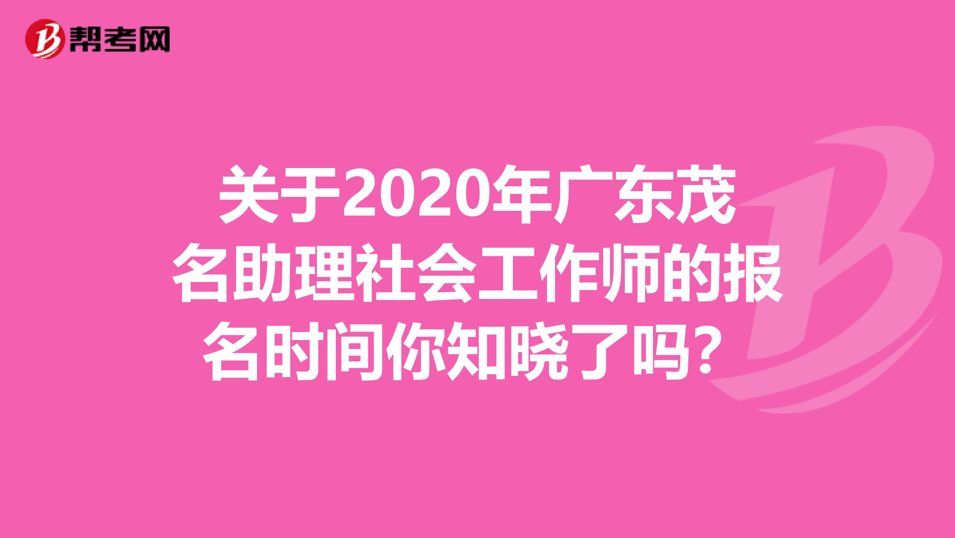 关于2020年广东茂名助理社会工作师的报名时间你知晓了吗？