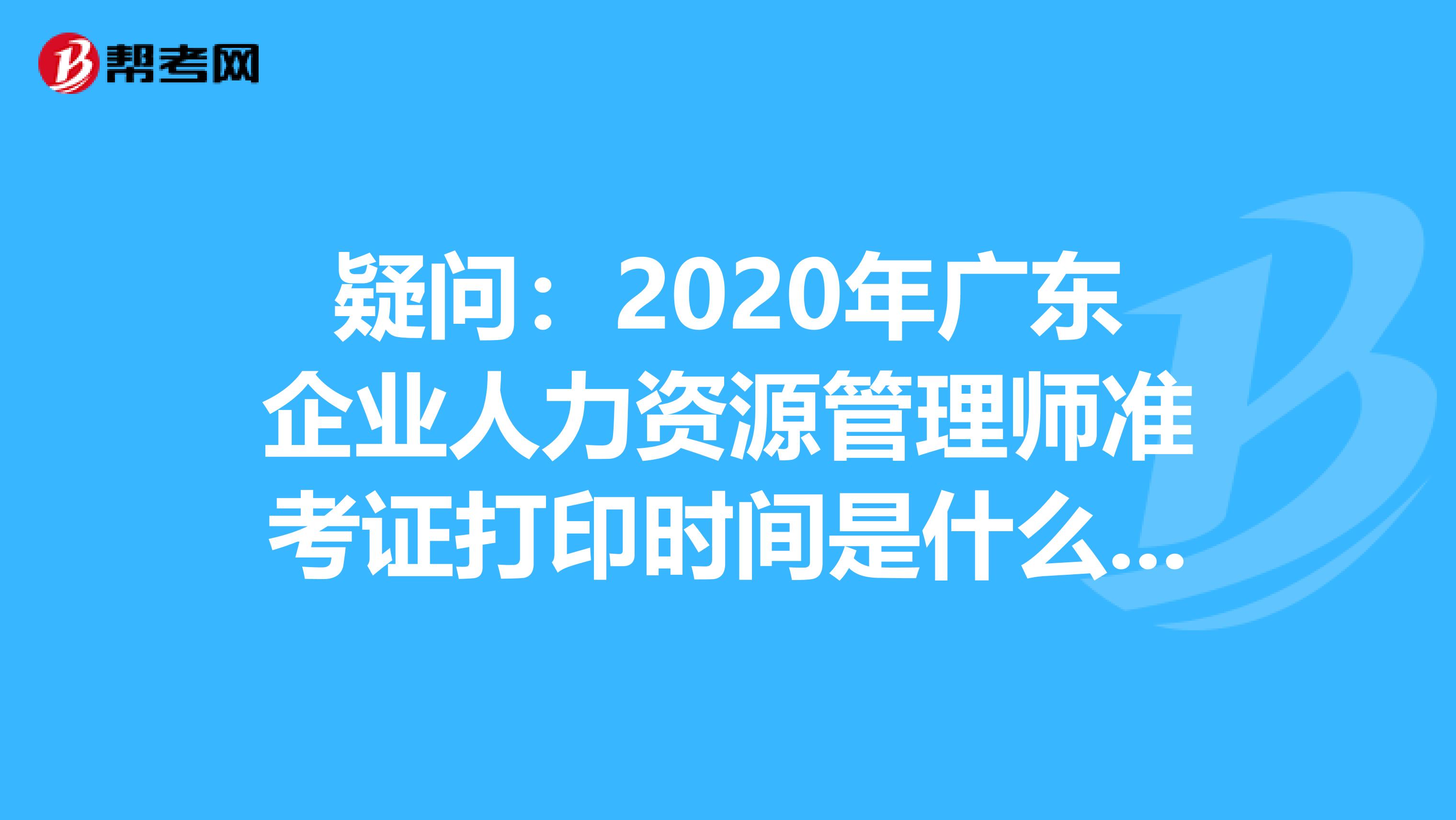 疑问：2020年广东企业人力资源管理师准考证打印时间是什么时候？