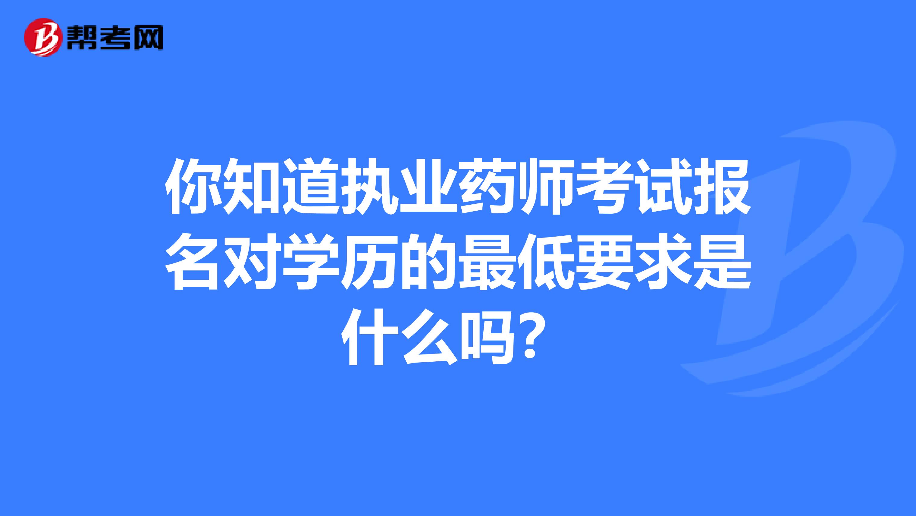 你知道执业药师考试报名对学历的最低要求是什么吗？