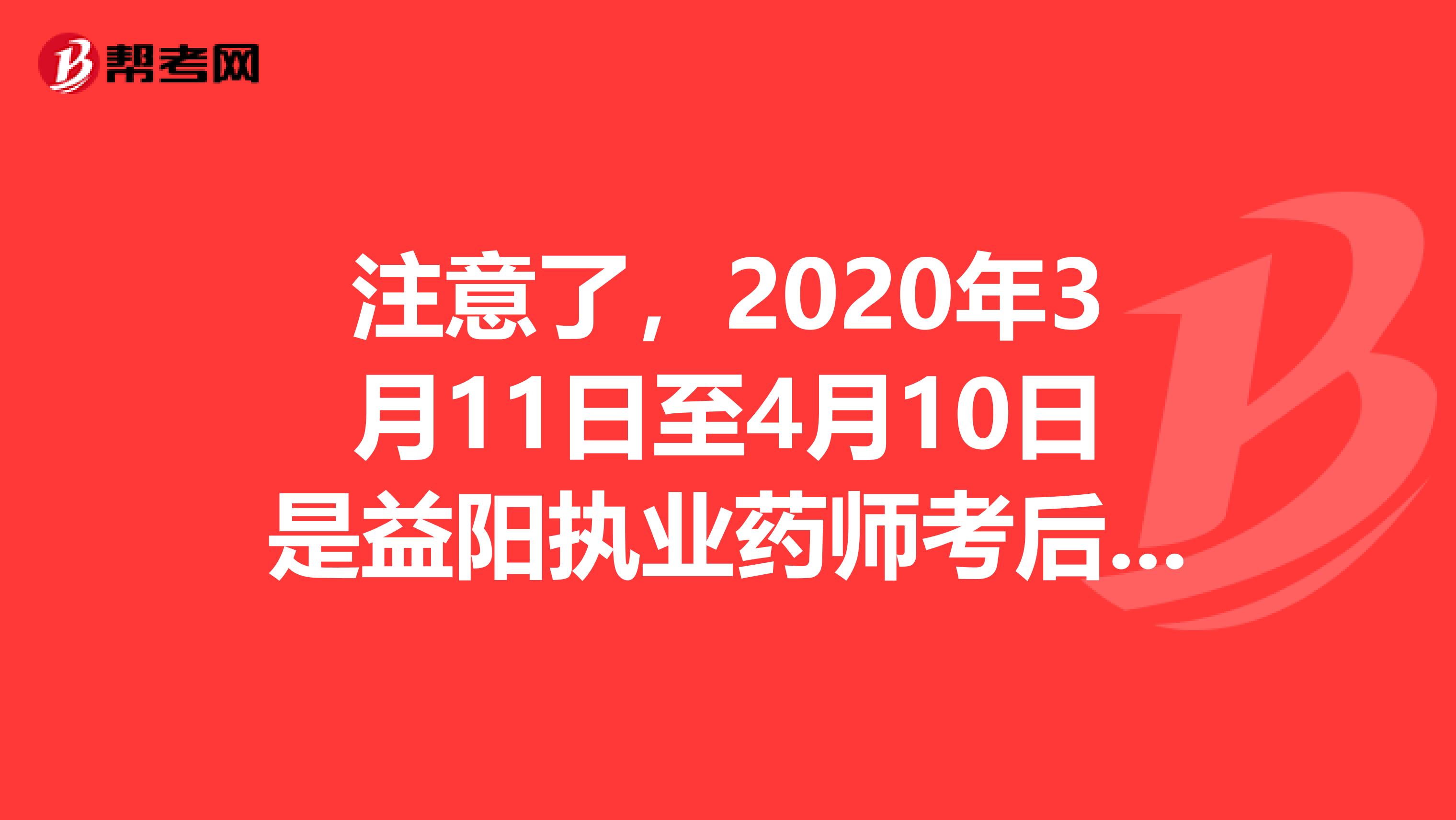 注意了，2020年3月11日至4月10日是益阳执业药师考后资格核查时间！