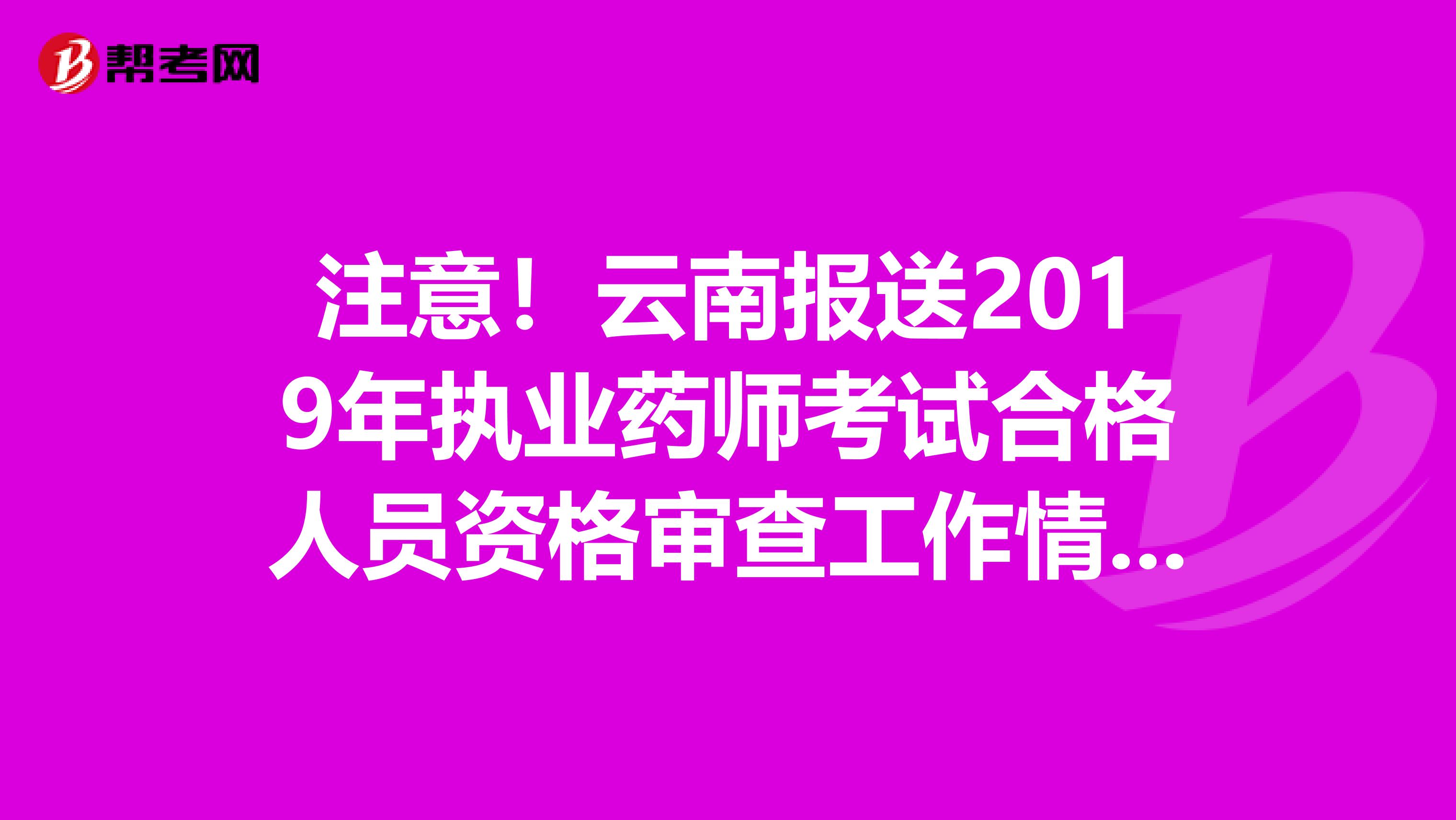 注意！云南报送2019年执业药师考试合格人员资格审查工作情况通知来了