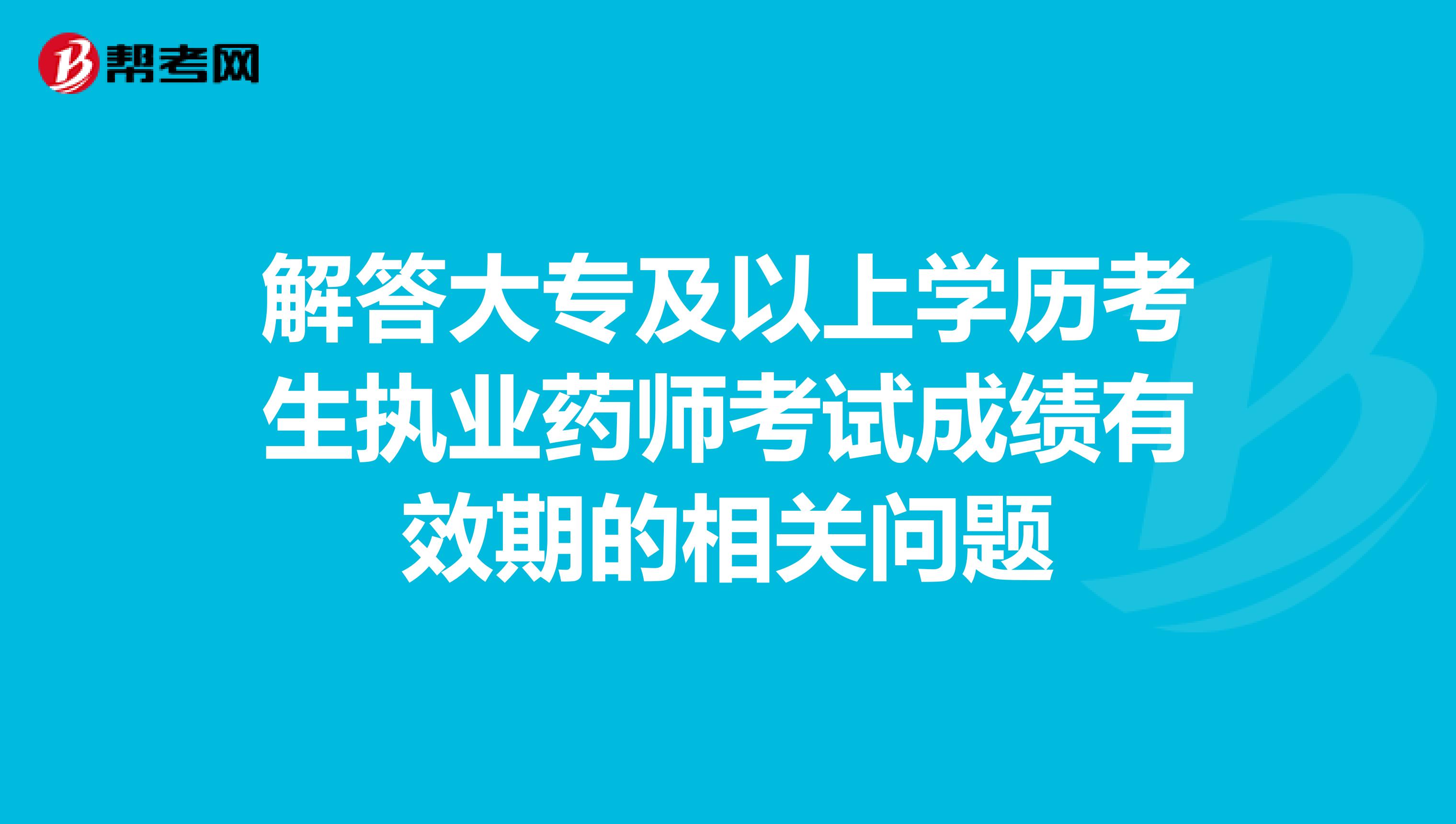 解答大专及以上学历考生执业药师考试成绩有效期的相关问题