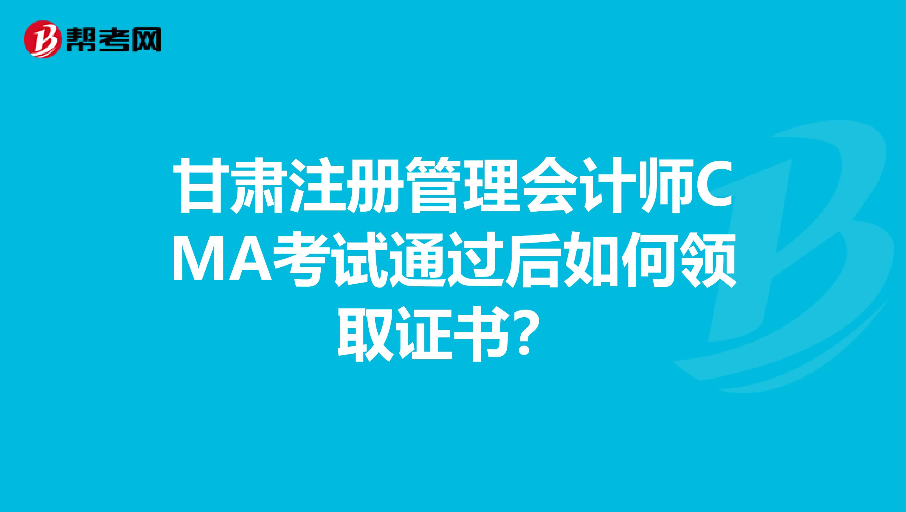 甘肃注册管理会计师CMA考试通过后如何领取证书？