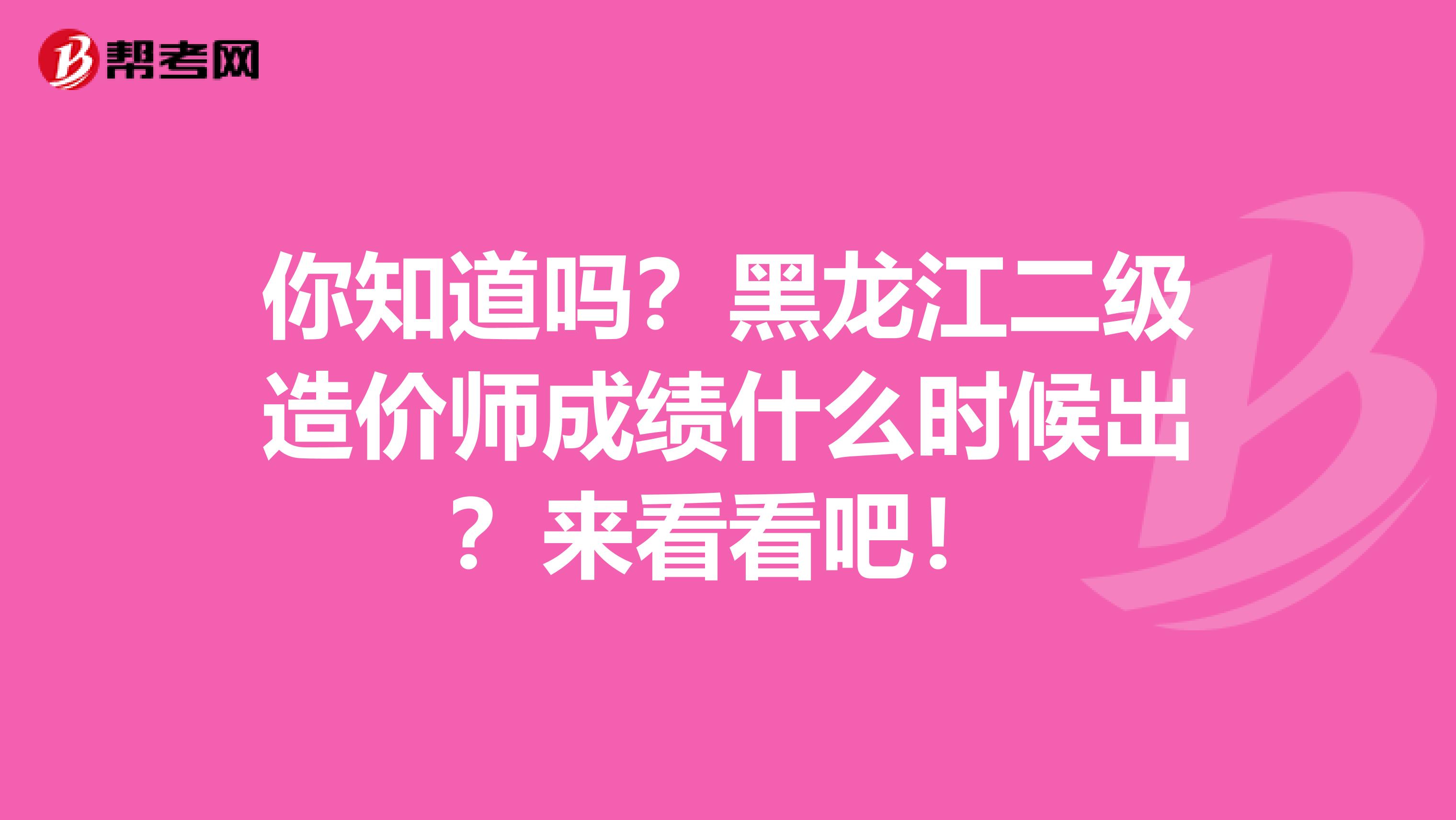 你知道吗？黑龙江二级造价师成绩什么时候出？来看看吧！