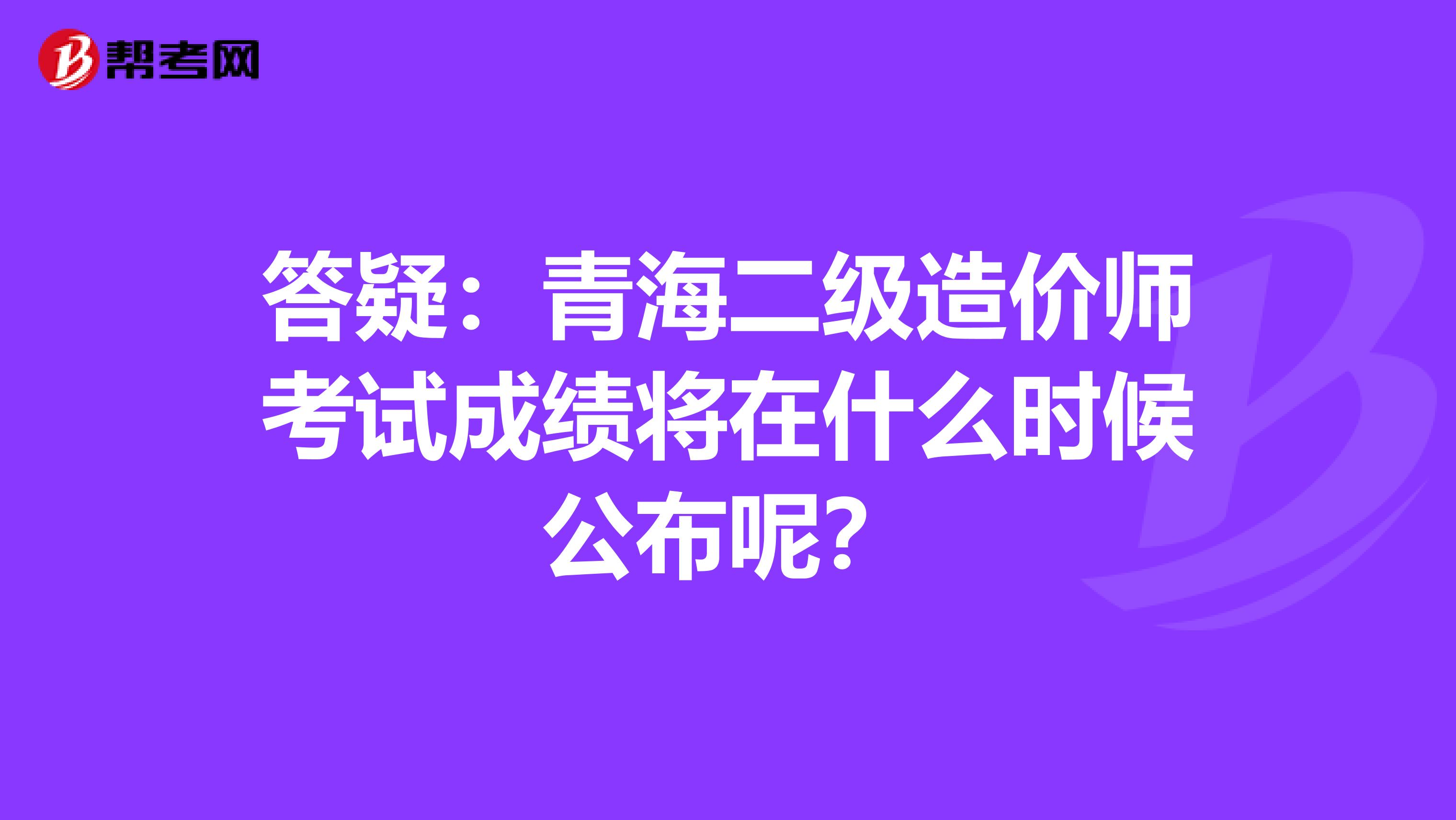 答疑：青海二级造价师考试成绩将在什么时候公布呢？