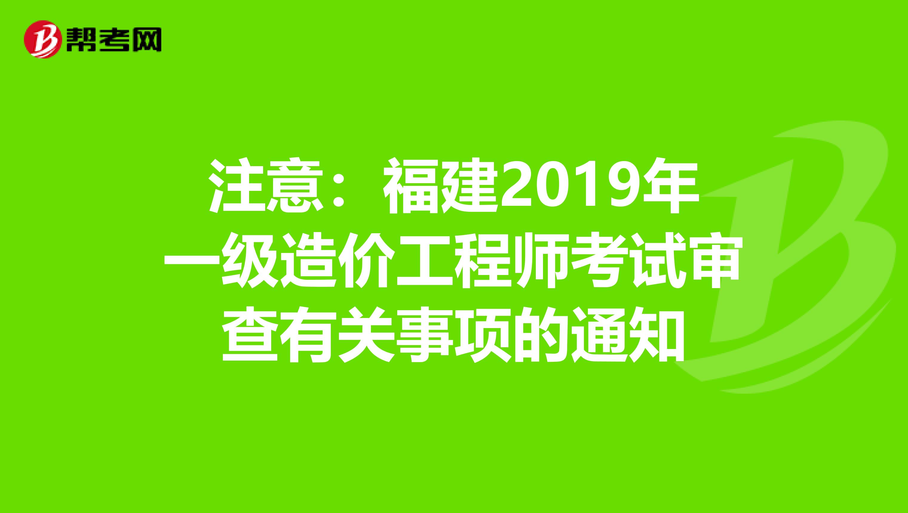 注意：福建2019年一级造价工程师考试审查有关事项的通知