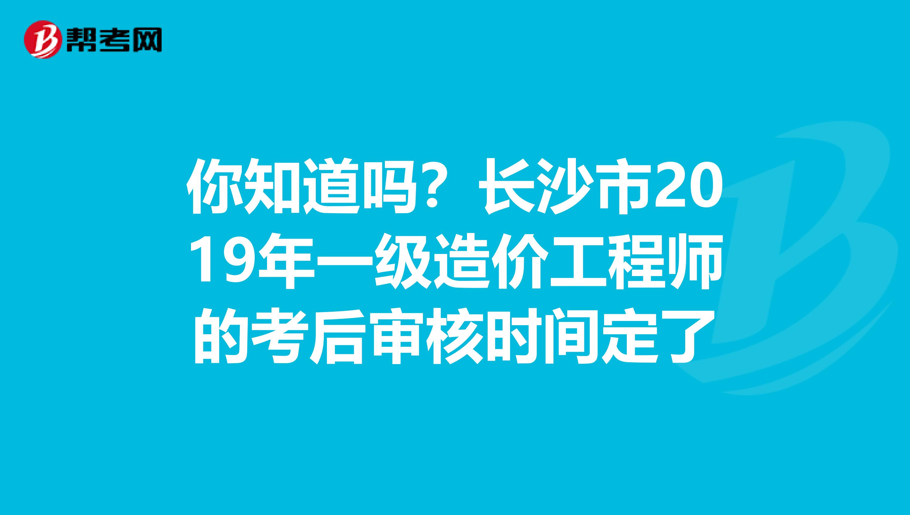 你知道吗？长沙市2019年一级造价工程师的考后审核时间定了