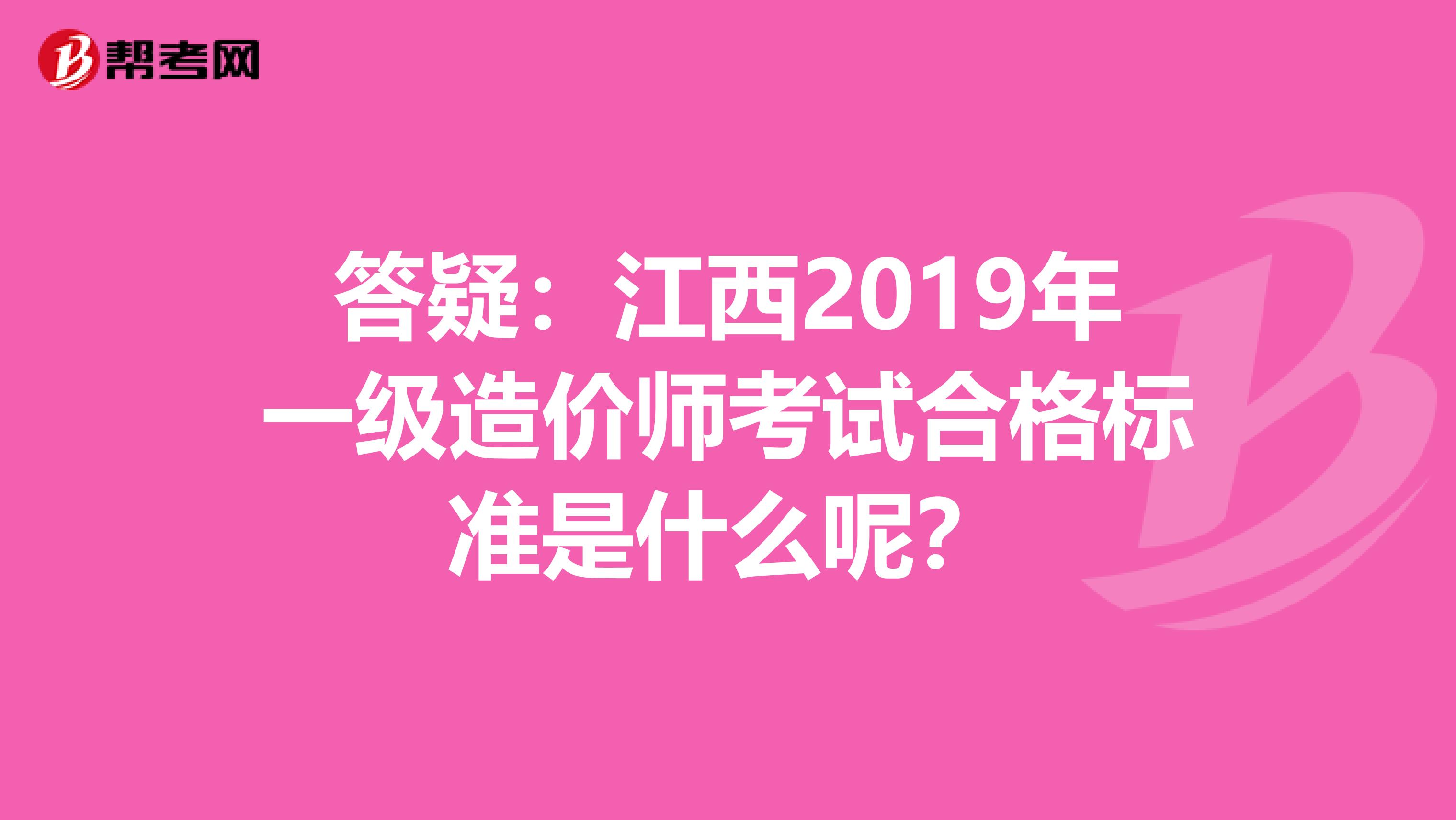 答疑：江西2019年一级造价师考试合格标准是什么呢？